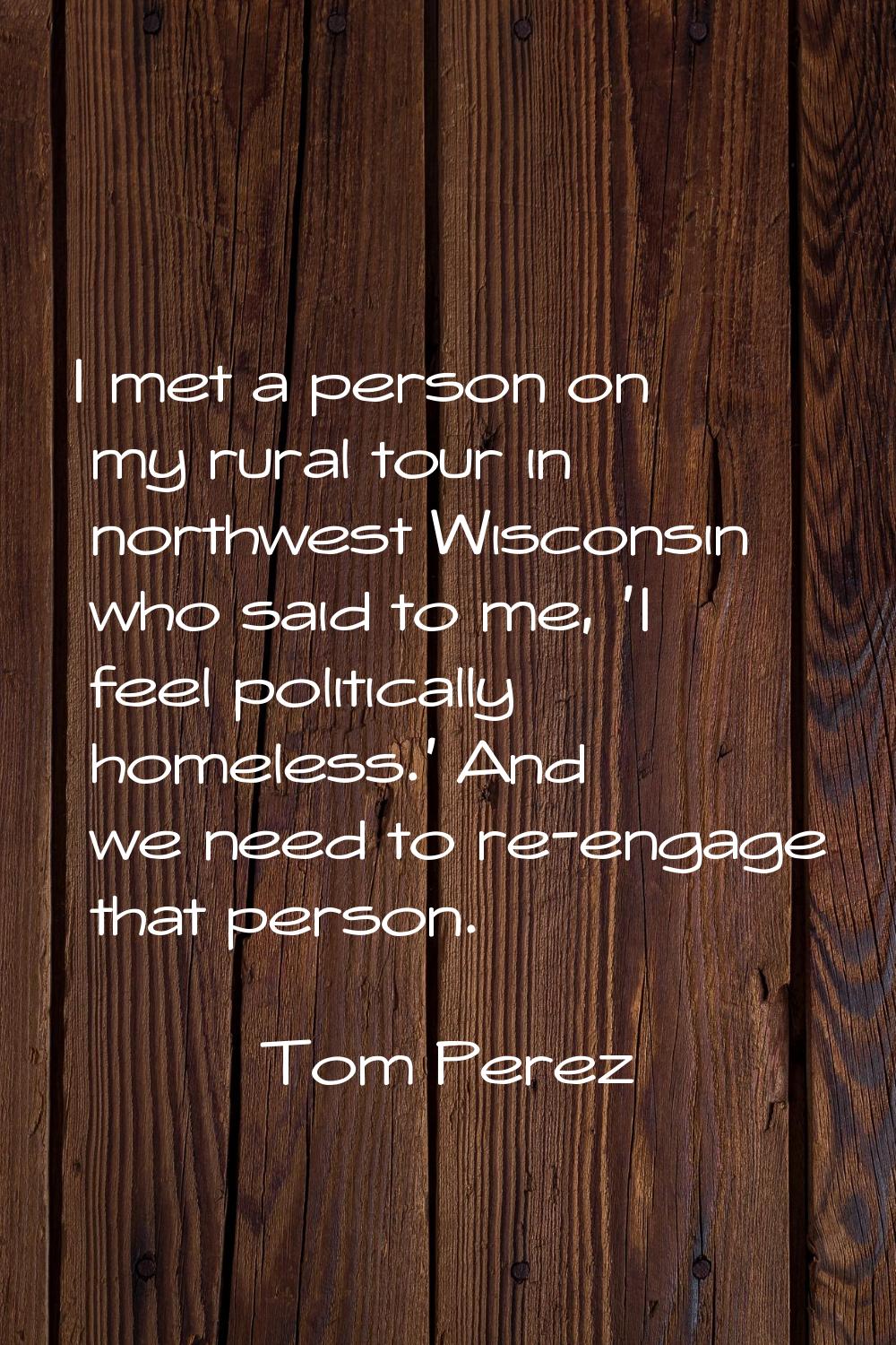 I met a person on my rural tour in northwest Wisconsin who said to me, 'I feel politically homeless