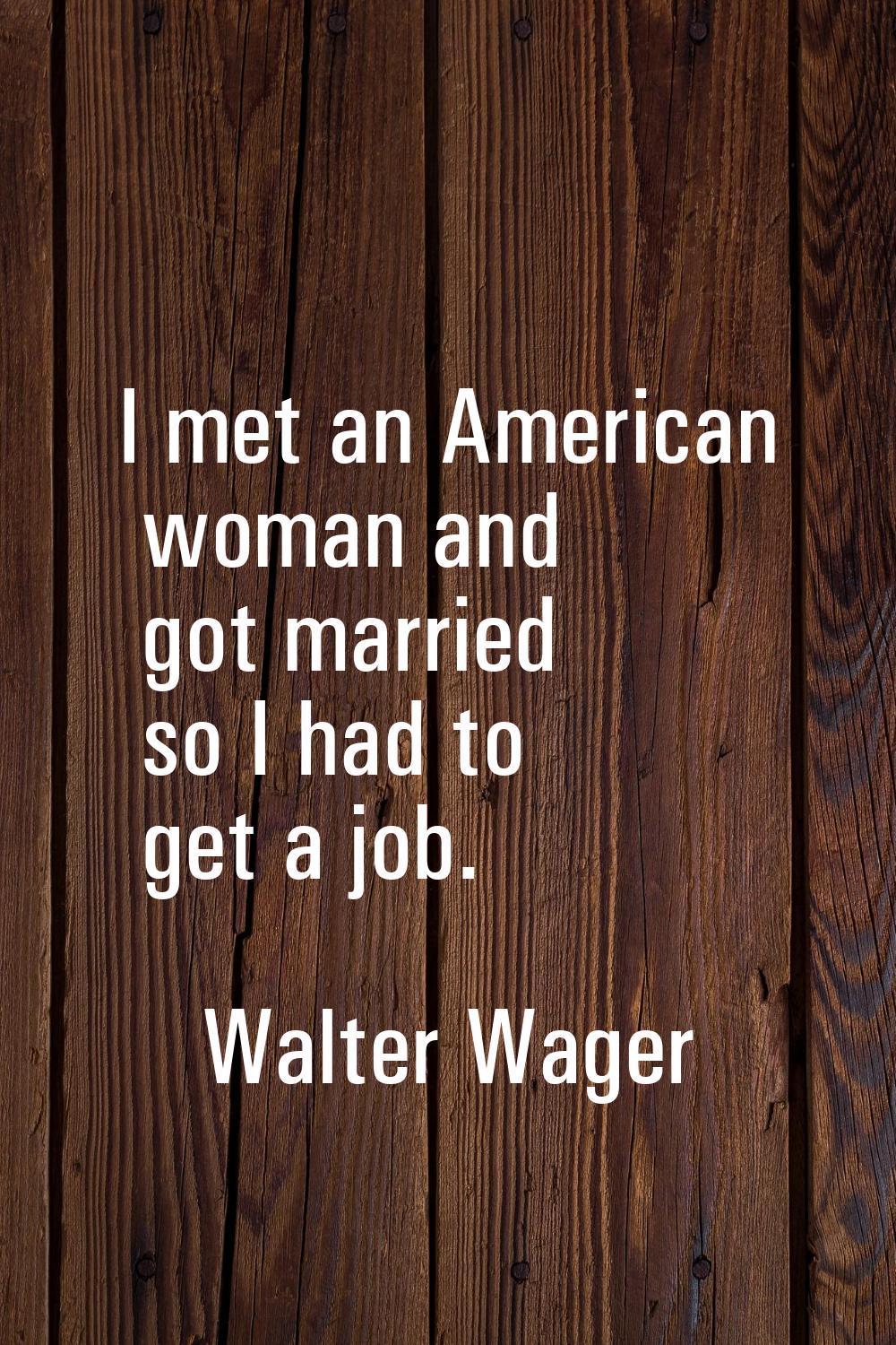 I met an American woman and got married so I had to get a job.