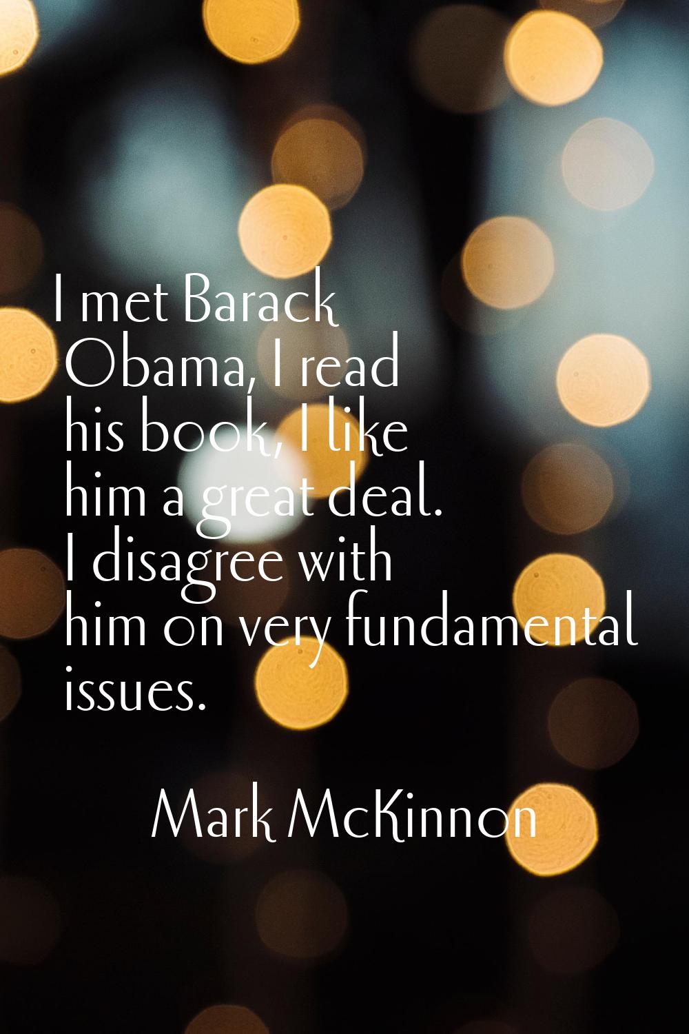 I met Barack Obama, I read his book, I like him a great deal. I disagree with him on very fundament