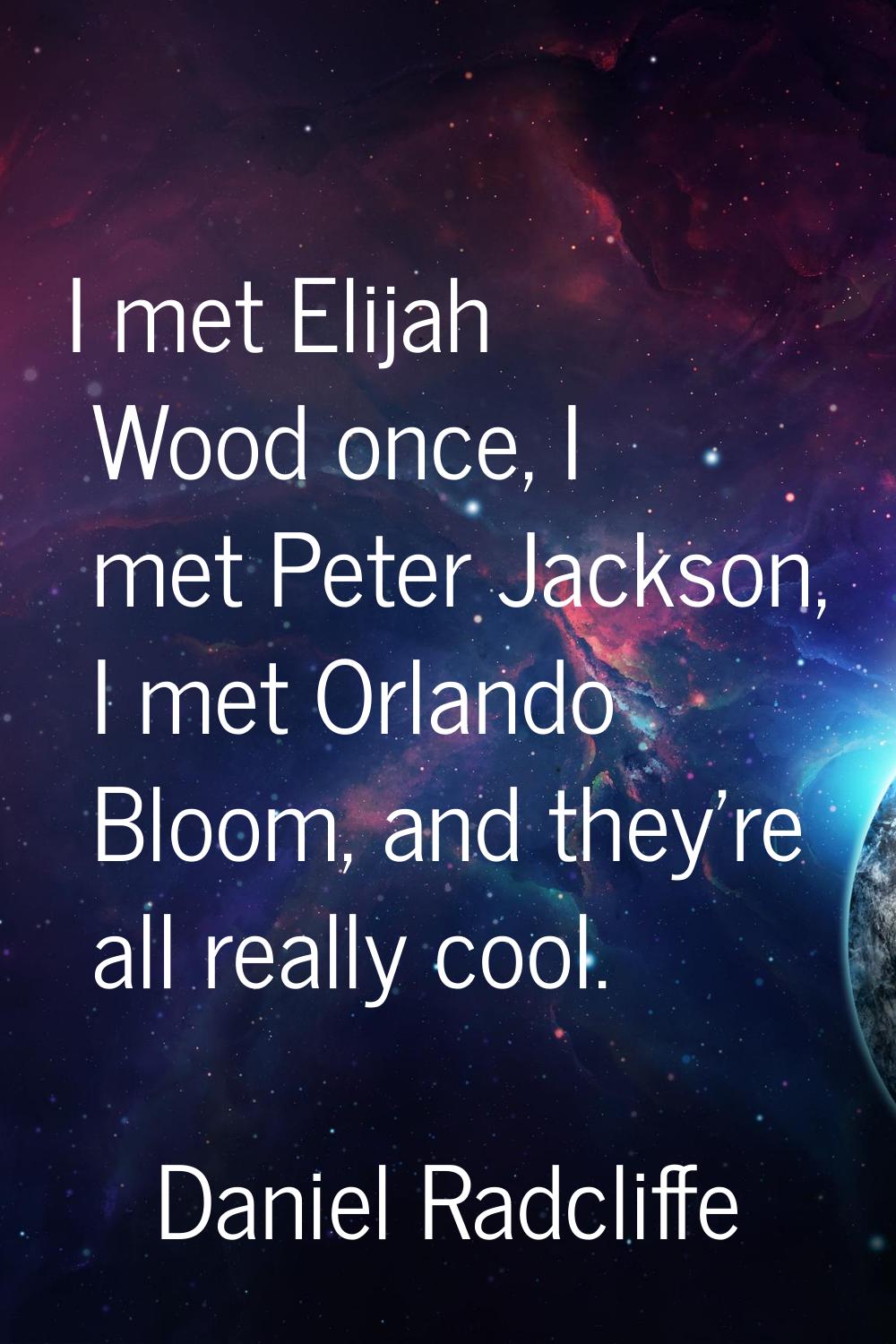 I met Elijah Wood once, I met Peter Jackson, I met Orlando Bloom, and they're all really cool.