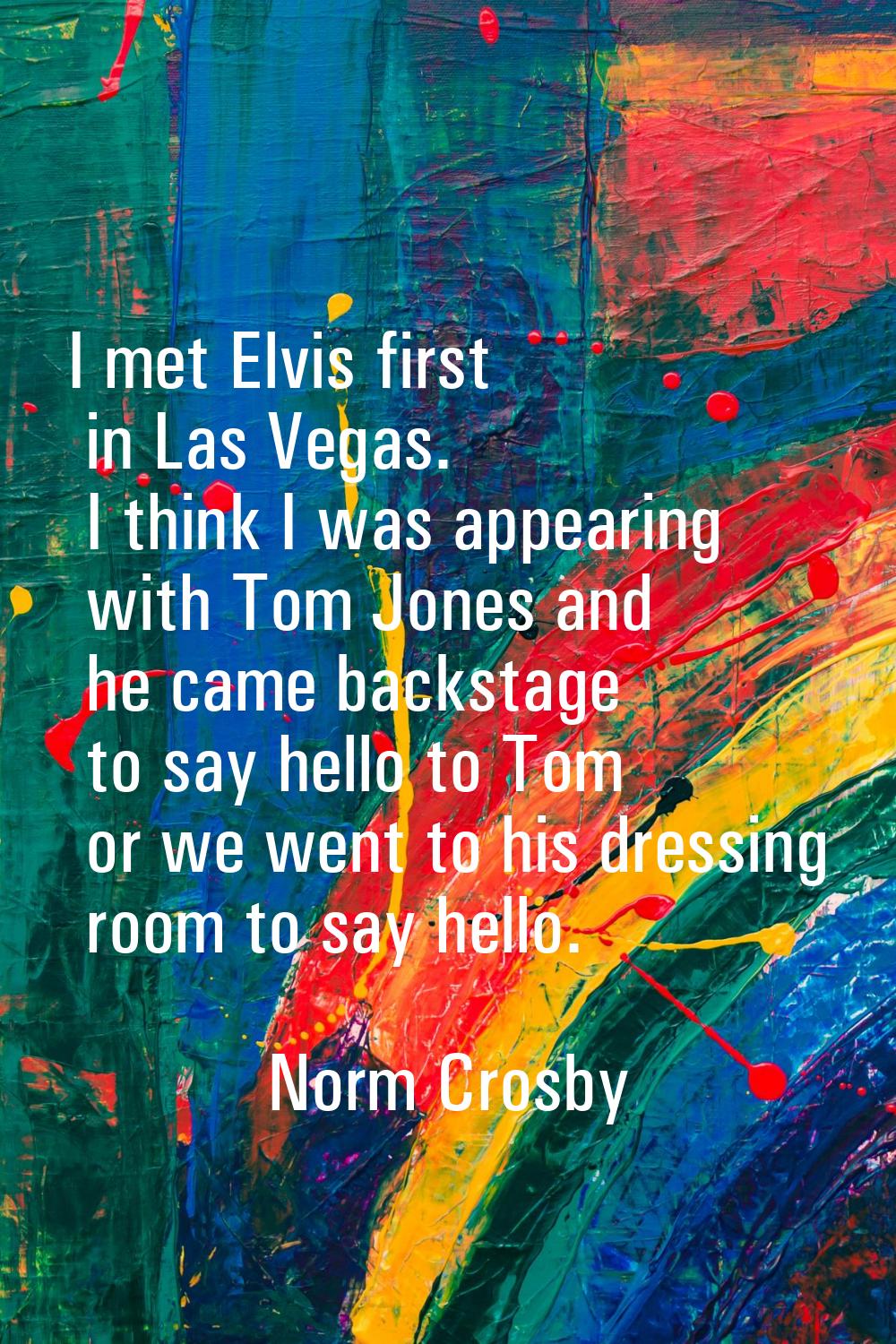 I met Elvis first in Las Vegas. I think I was appearing with Tom Jones and he came backstage to say