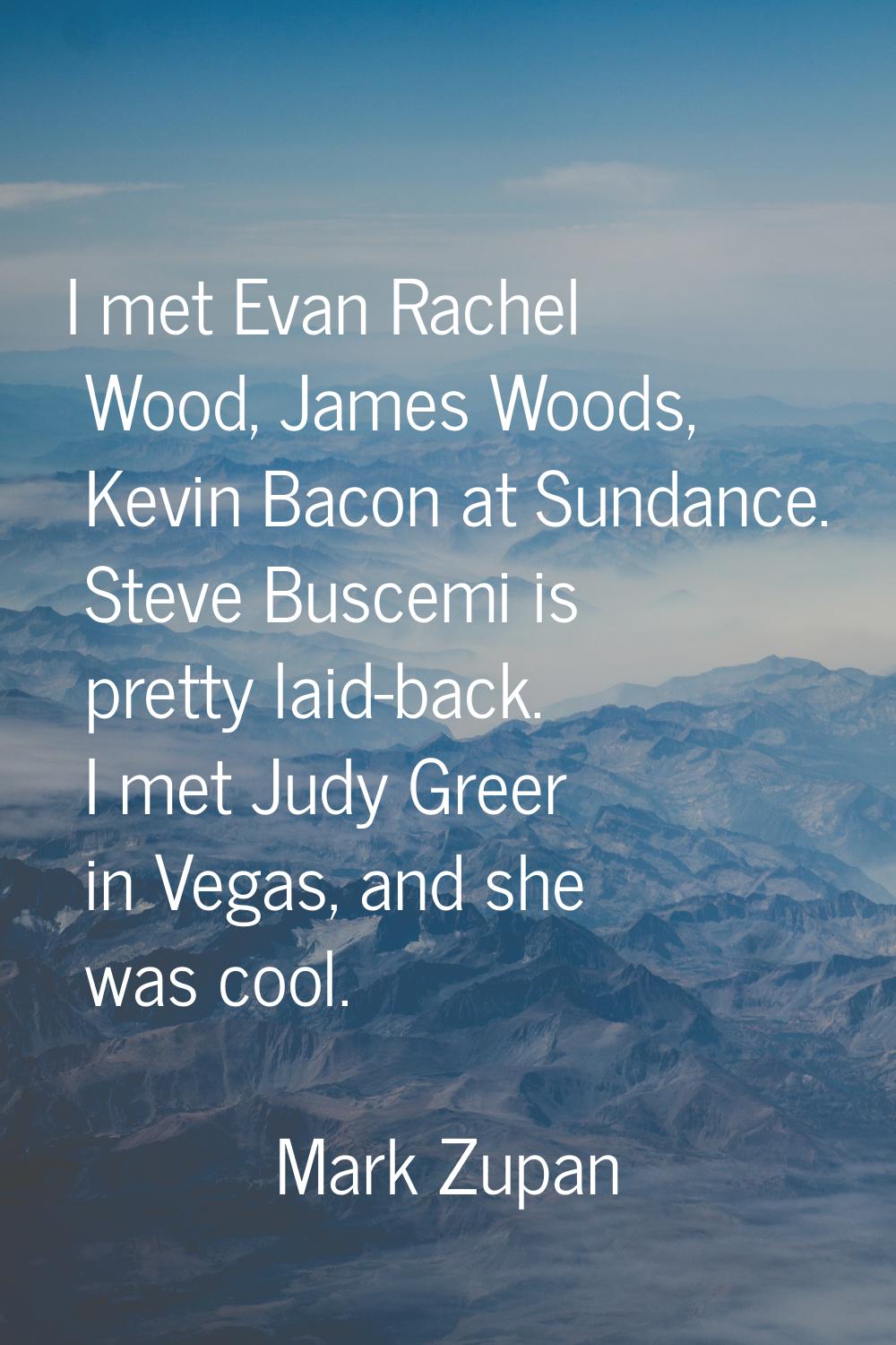 I met Evan Rachel Wood, James Woods, Kevin Bacon at Sundance. Steve Buscemi is pretty laid-back. I 