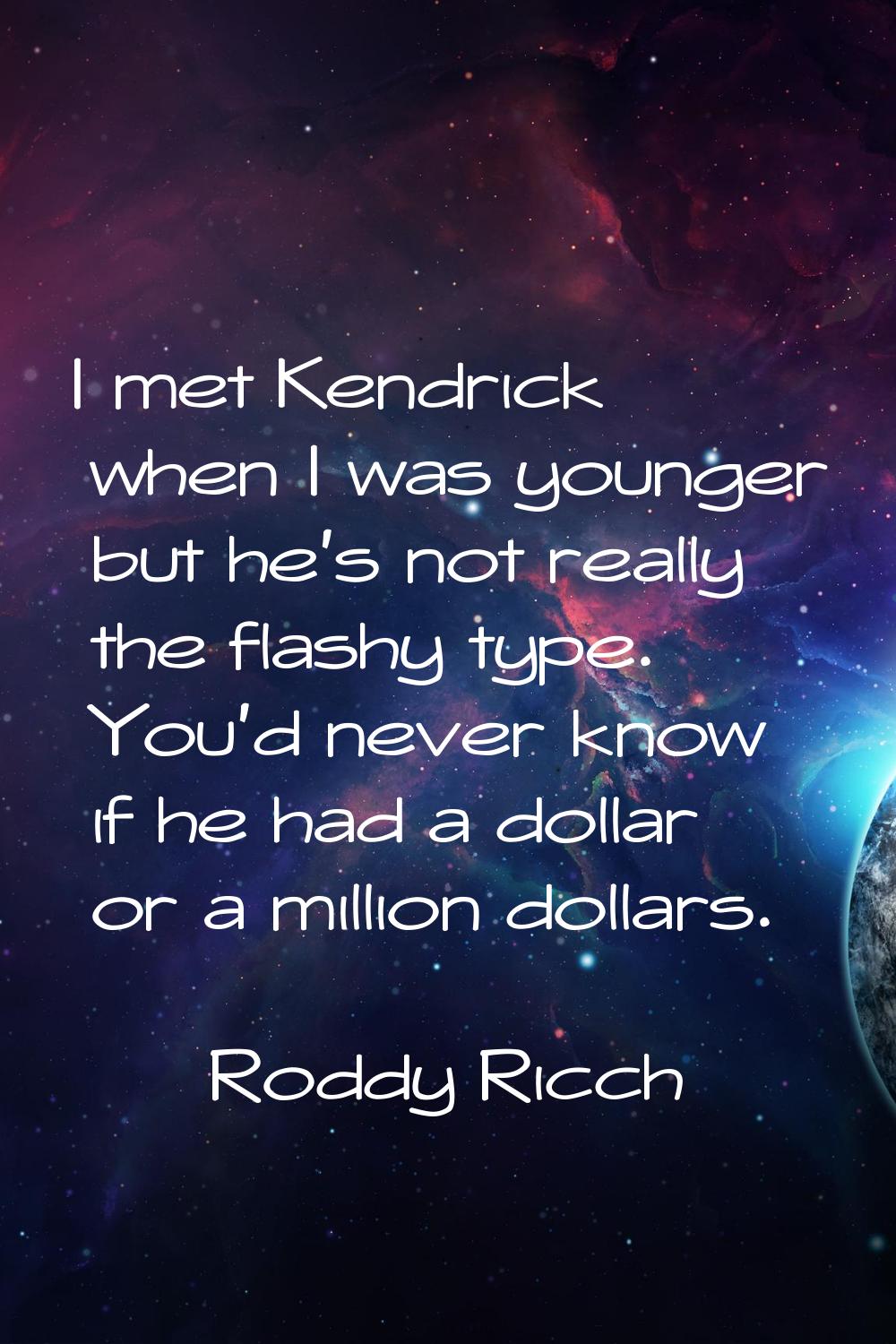 I met Kendrick when I was younger but he's not really the flashy type. You'd never know if he had a