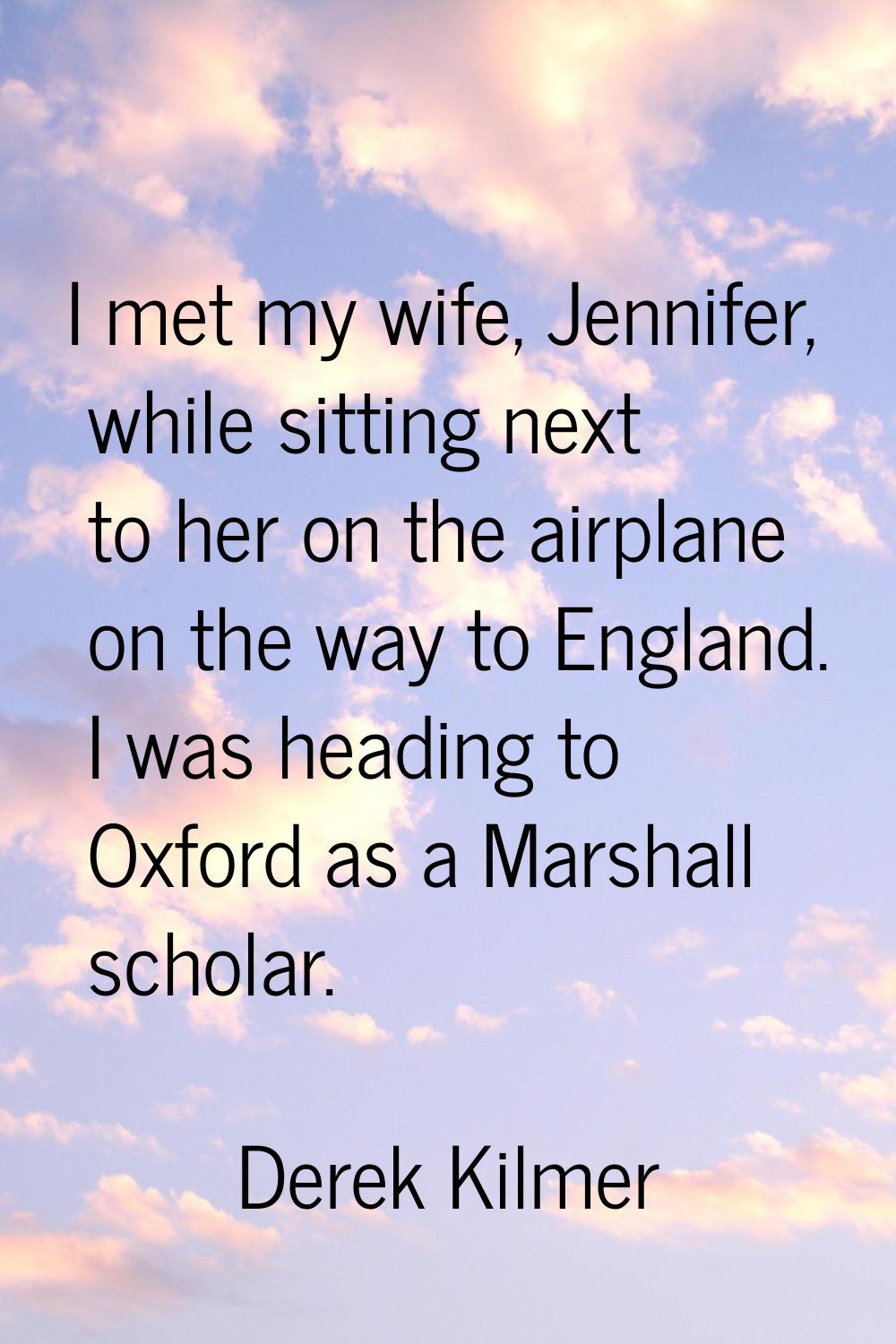 I met my wife, Jennifer, while sitting next to her on the airplane on the way to England. I was hea