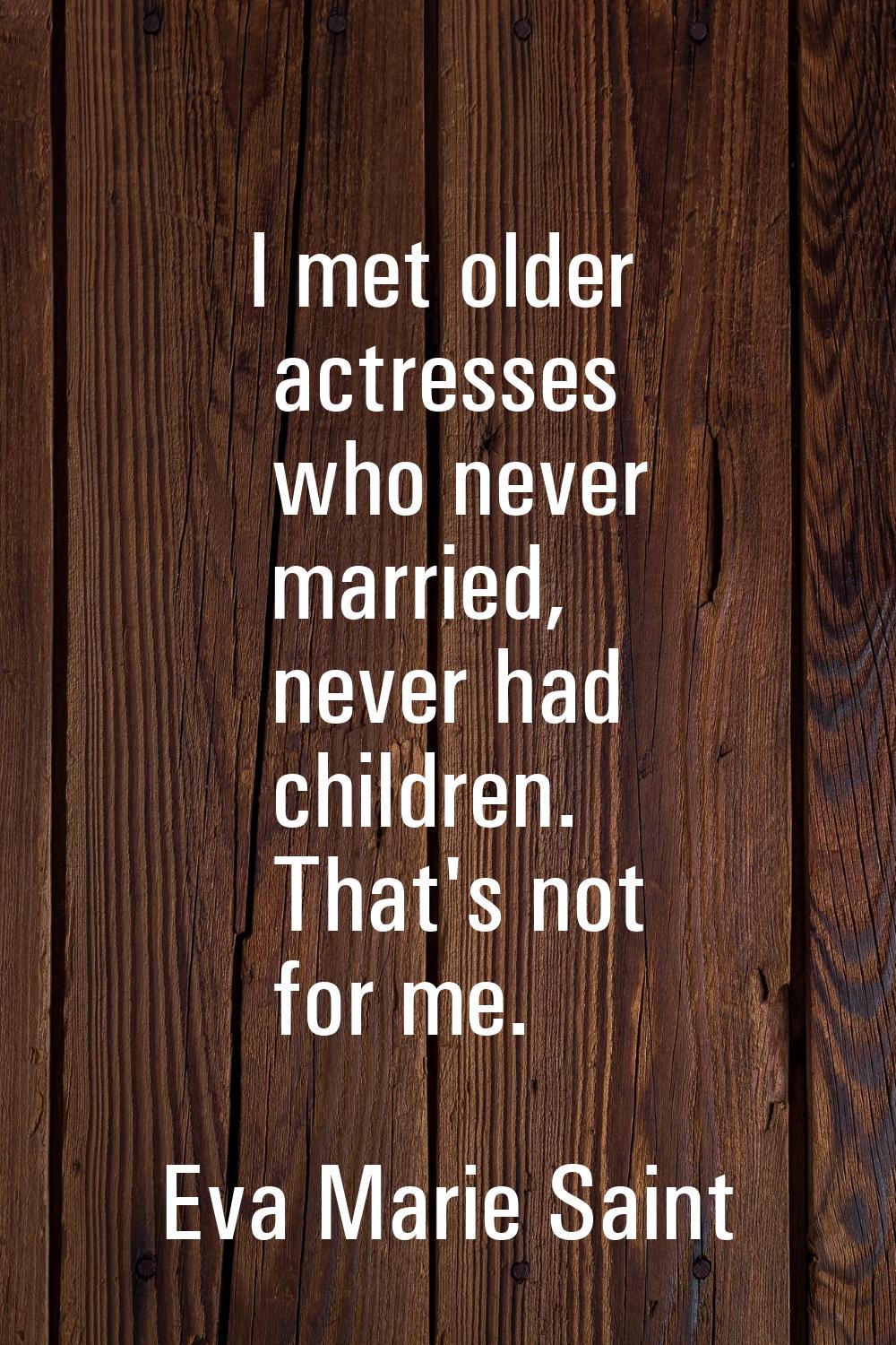 I met older actresses who never married, never had children. That's not for me.