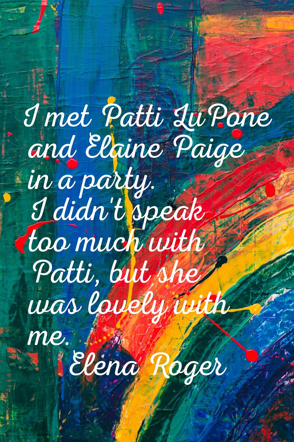 I met Patti LuPone and Elaine Paige in a party. I didn't speak too much with Patti, but she was lov