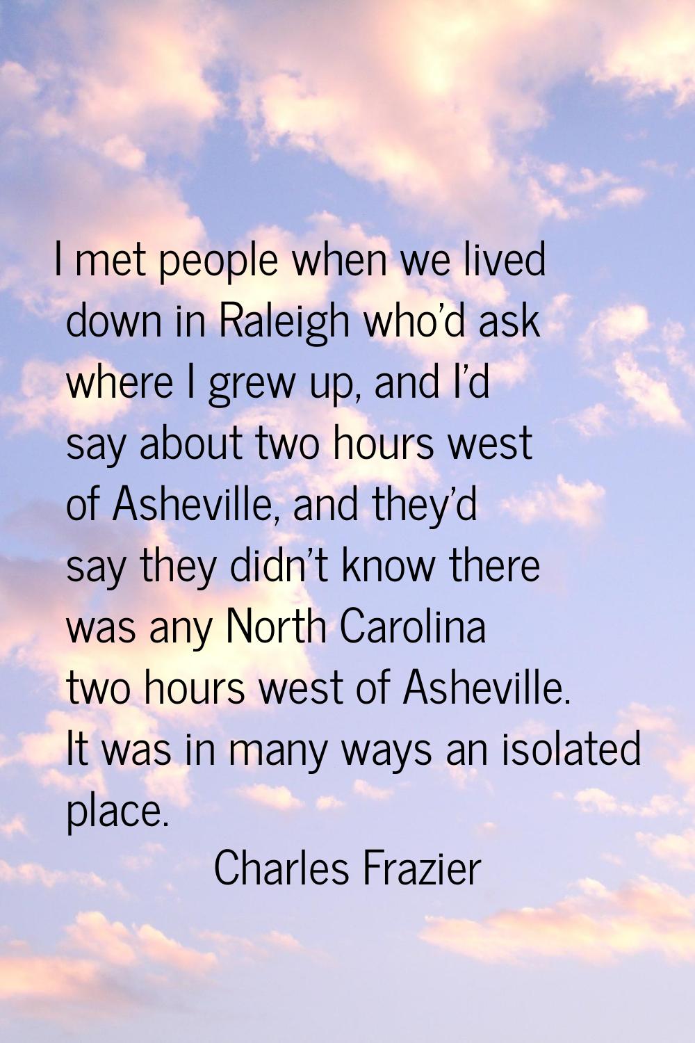 I met people when we lived down in Raleigh who'd ask where I grew up, and I'd say about two hours w