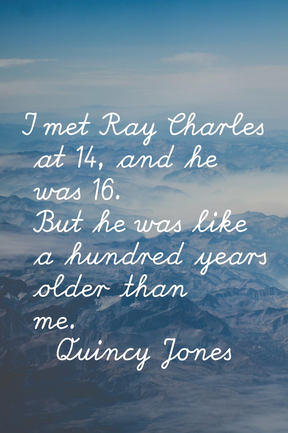 I met Ray Charles at 14, and he was 16. But he was like a hundred years older than me.