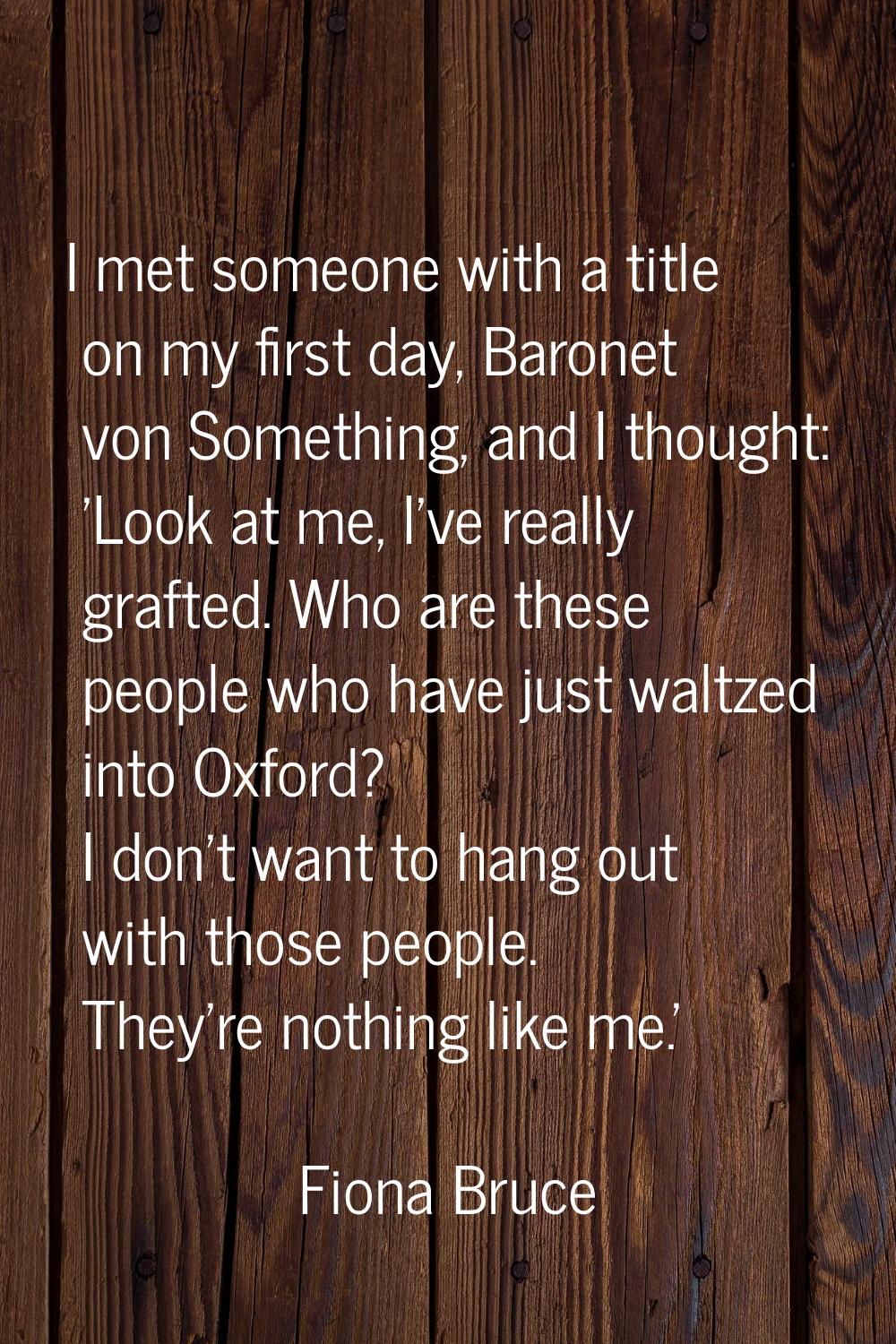 I met someone with a title on my first day, Baronet von Something, and I thought: 'Look at me, I've