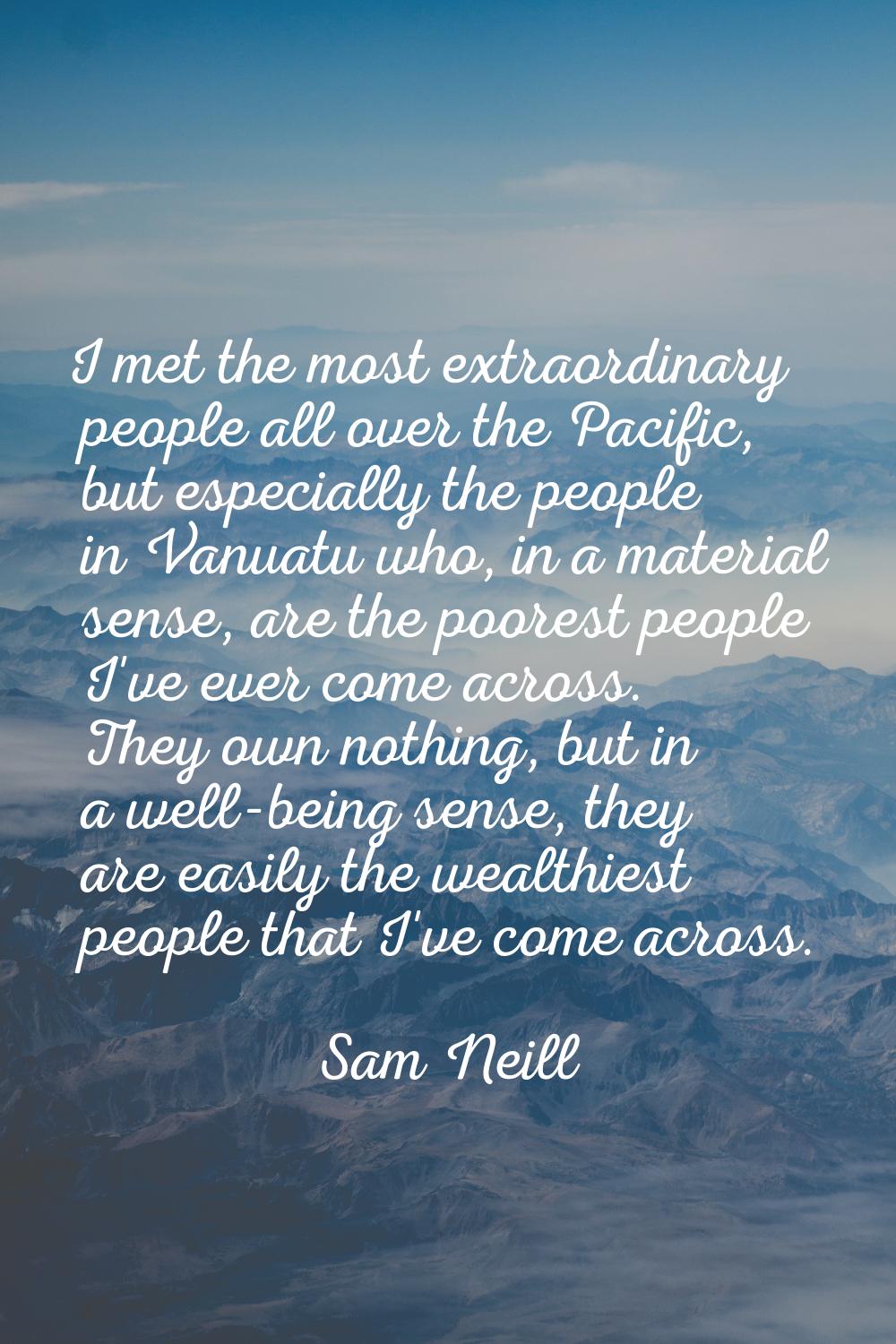 I met the most extraordinary people all over the Pacific, but especially the people in Vanuatu who,