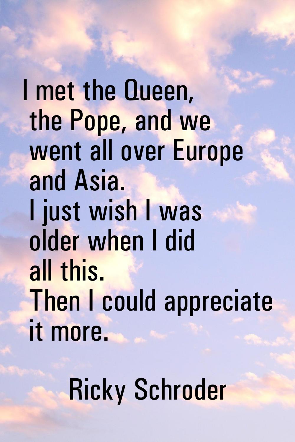 I met the Queen, the Pope, and we went all over Europe and Asia. I just wish I was older when I did