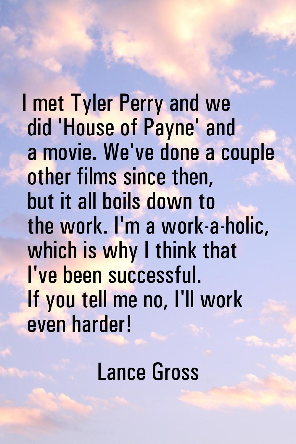 I met Tyler Perry and we did 'House of Payne' and a movie. We've done a couple other films since th