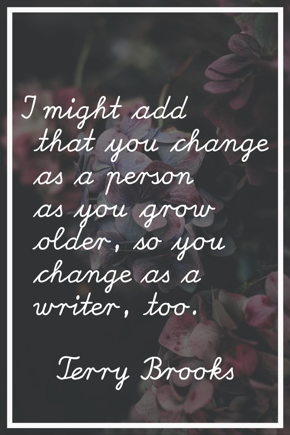 I might add that you change as a person as you grow older, so you change as a writer, too.