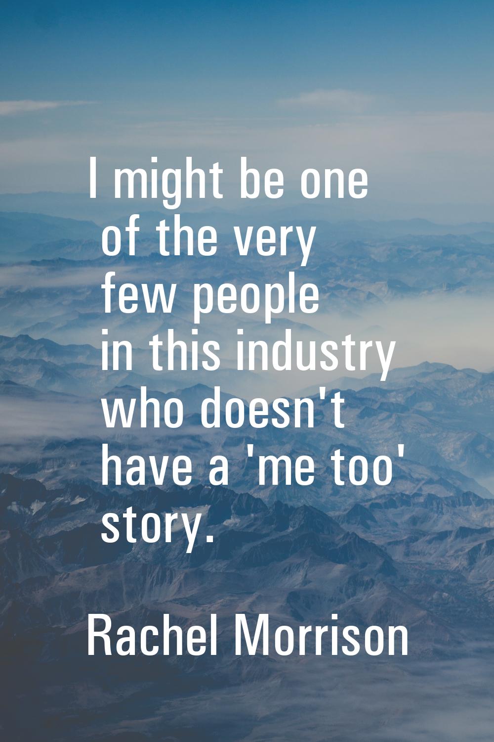 I might be one of the very few people in this industry who doesn't have a 'me too' story.