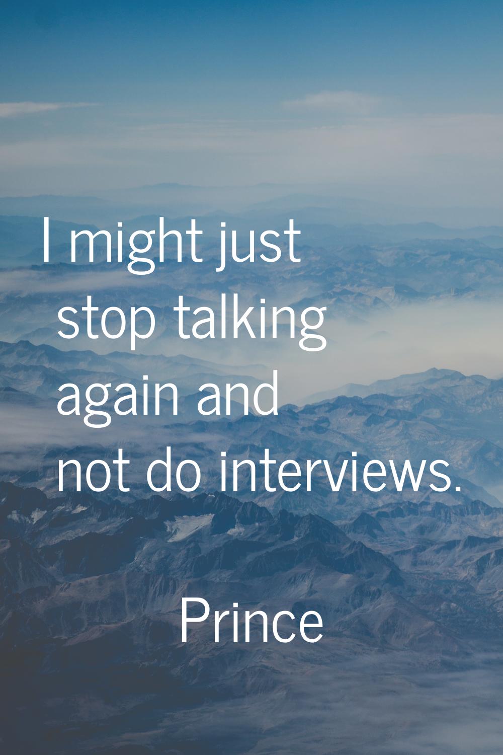 I might just stop talking again and not do interviews.