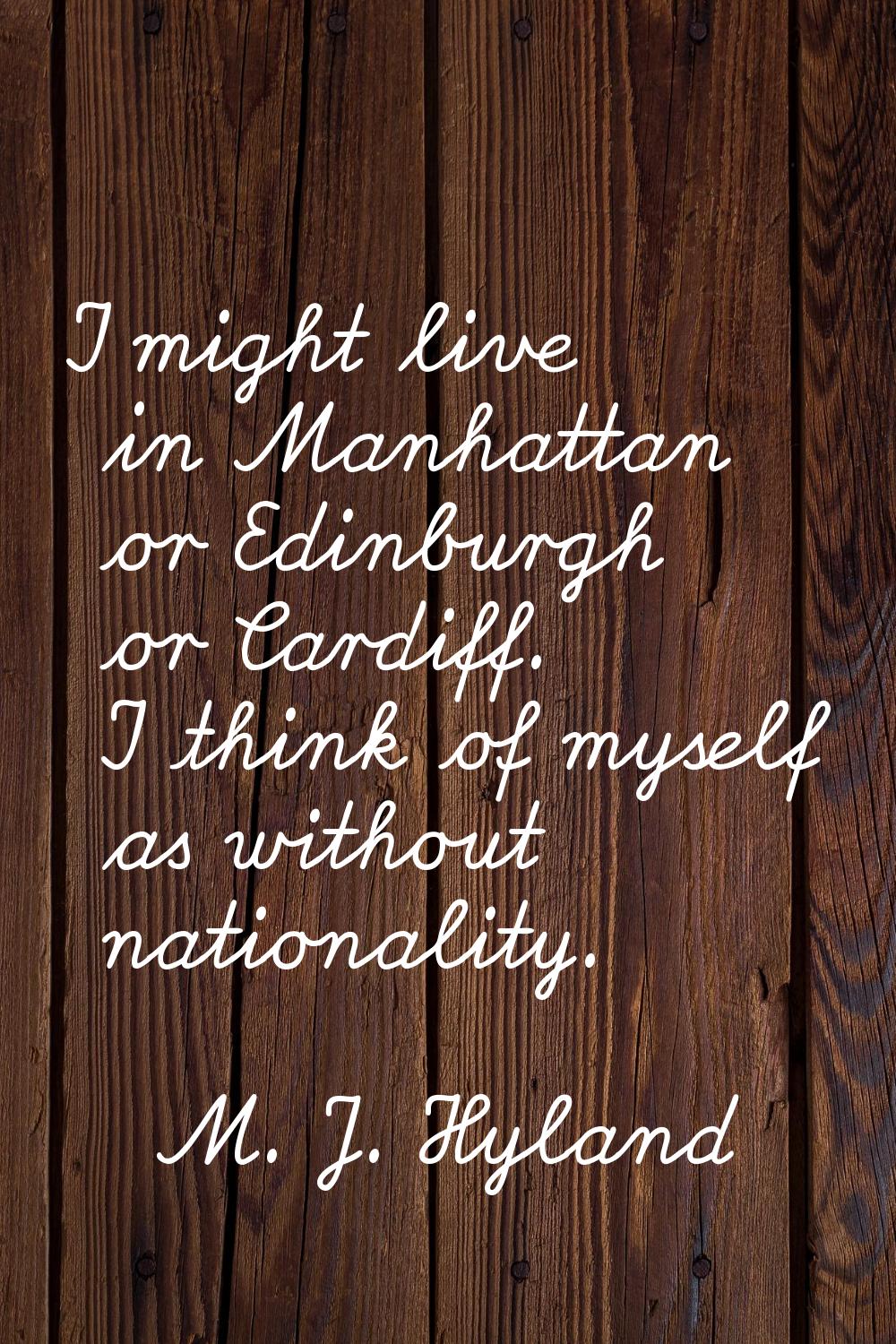 I might live in Manhattan or Edinburgh or Cardiff. I think of myself as without nationality.