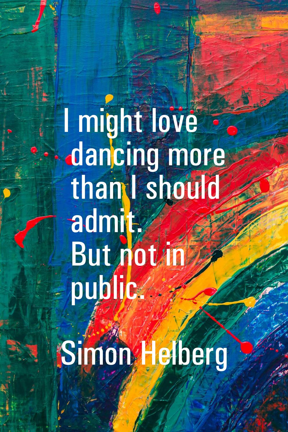 I might love dancing more than I should admit. But not in public.