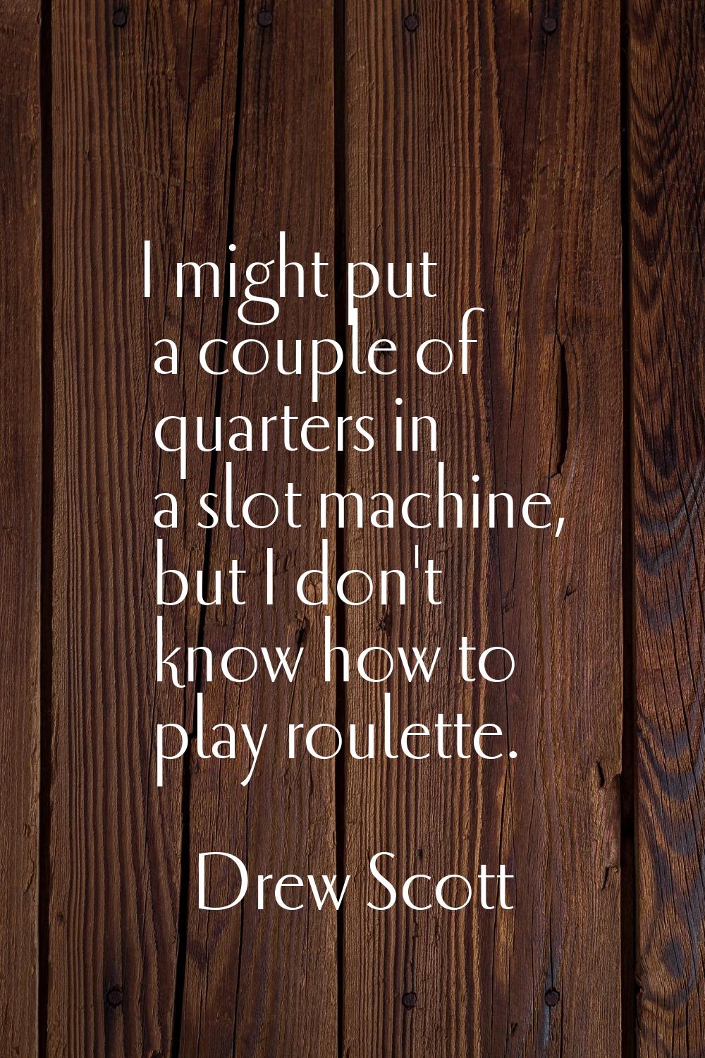 I might put a couple of quarters in a slot machine, but I don't know how to play roulette.