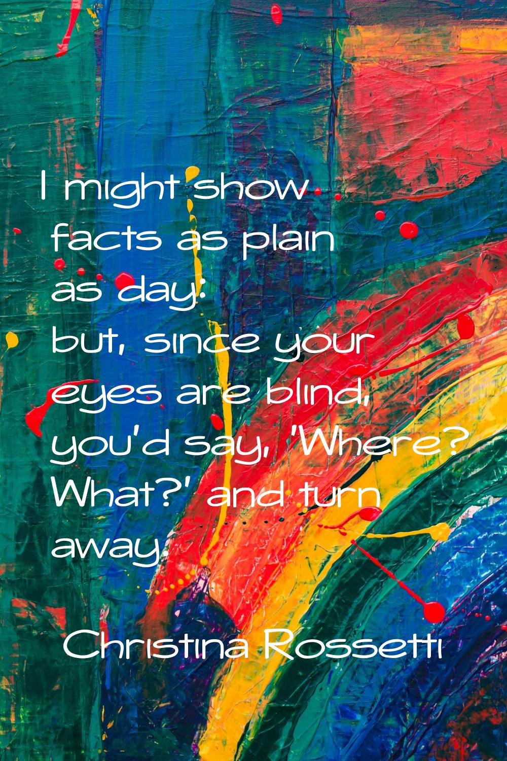 I might show facts as plain as day: but, since your eyes are blind, you'd say, 'Where? What?' and t