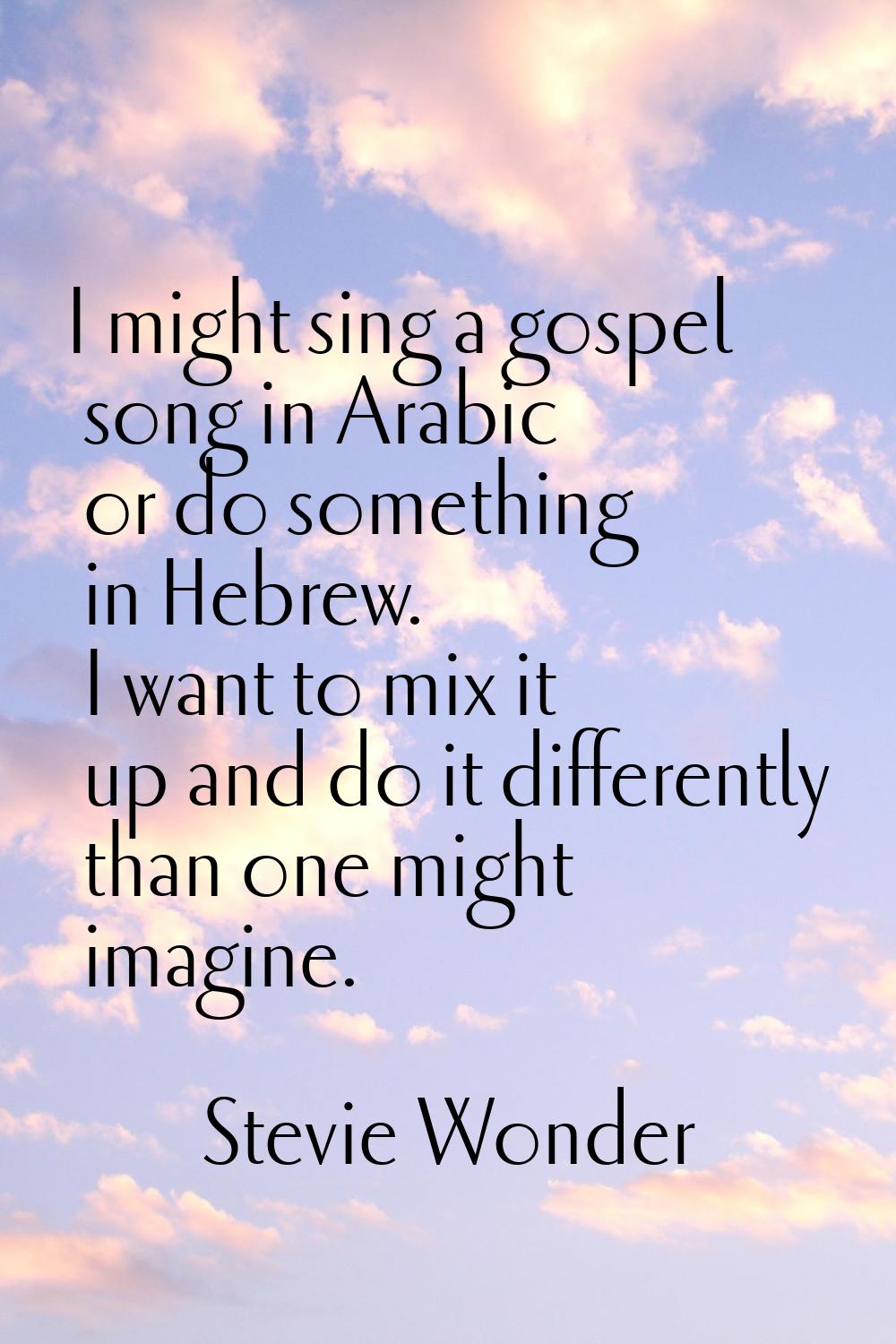 I might sing a gospel song in Arabic or do something in Hebrew. I want to mix it up and do it diffe