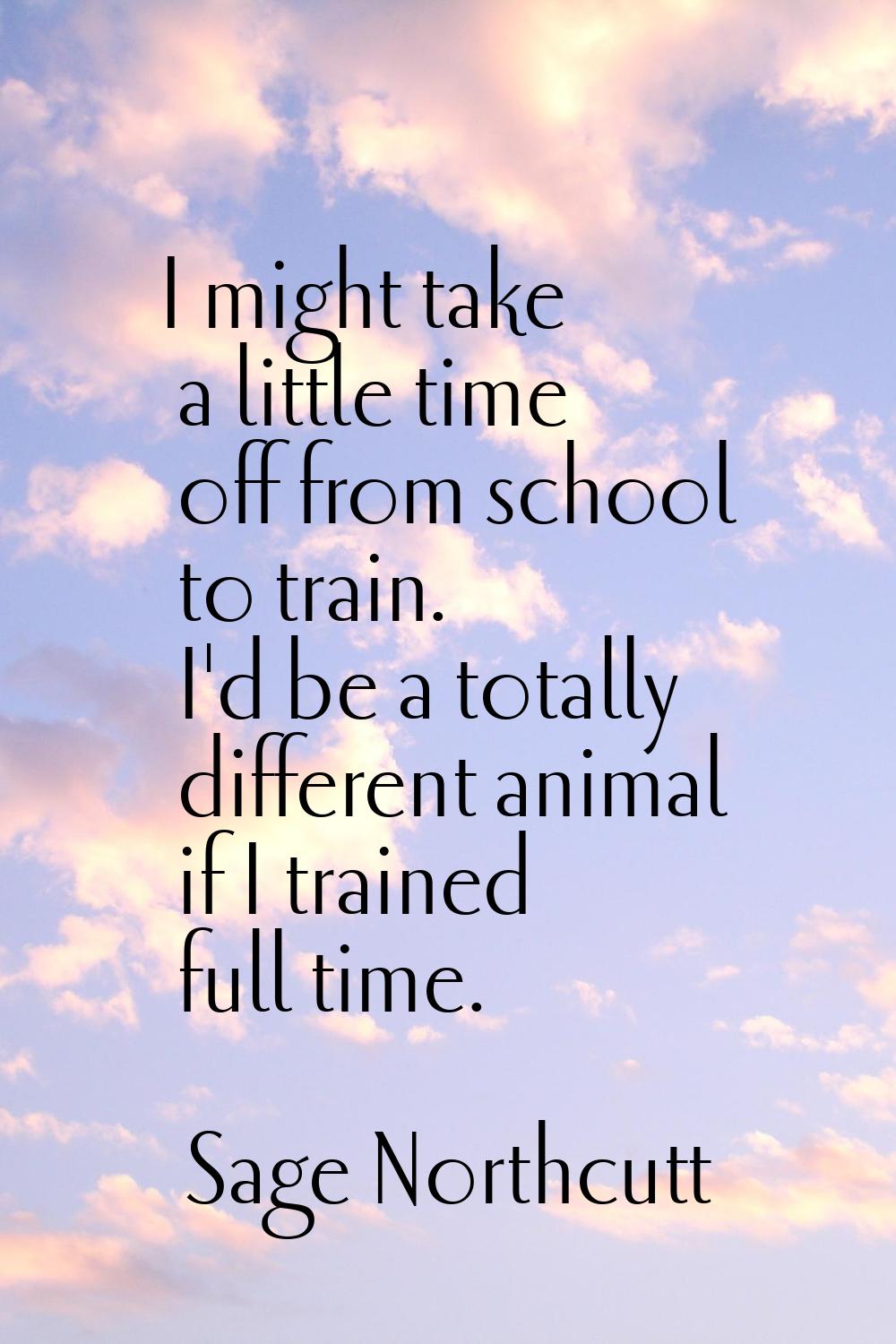 I might take a little time off from school to train. I'd be a totally different animal if I trained