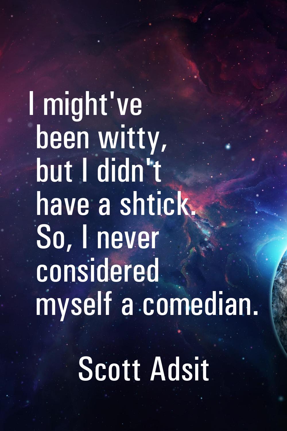 I might've been witty, but I didn't have a shtick. So, I never considered myself a comedian.