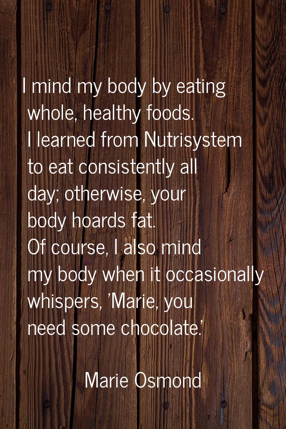 I mind my body by eating whole, healthy foods. I learned from Nutrisystem to eat consistently all d