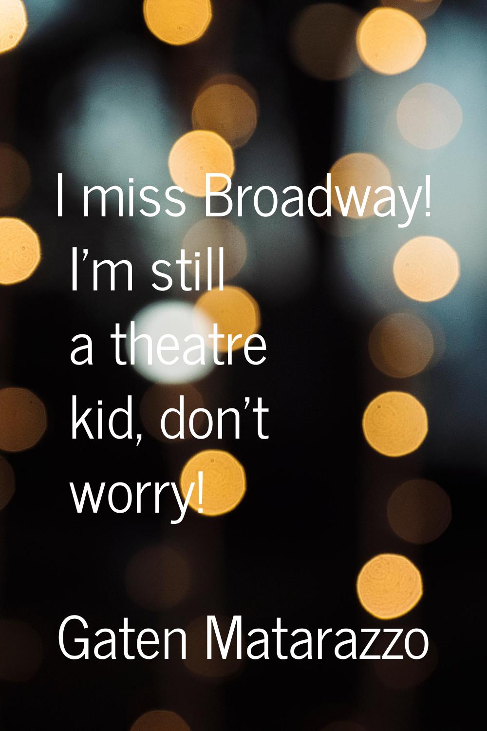 I miss Broadway! I'm still a theatre kid, don't worry!