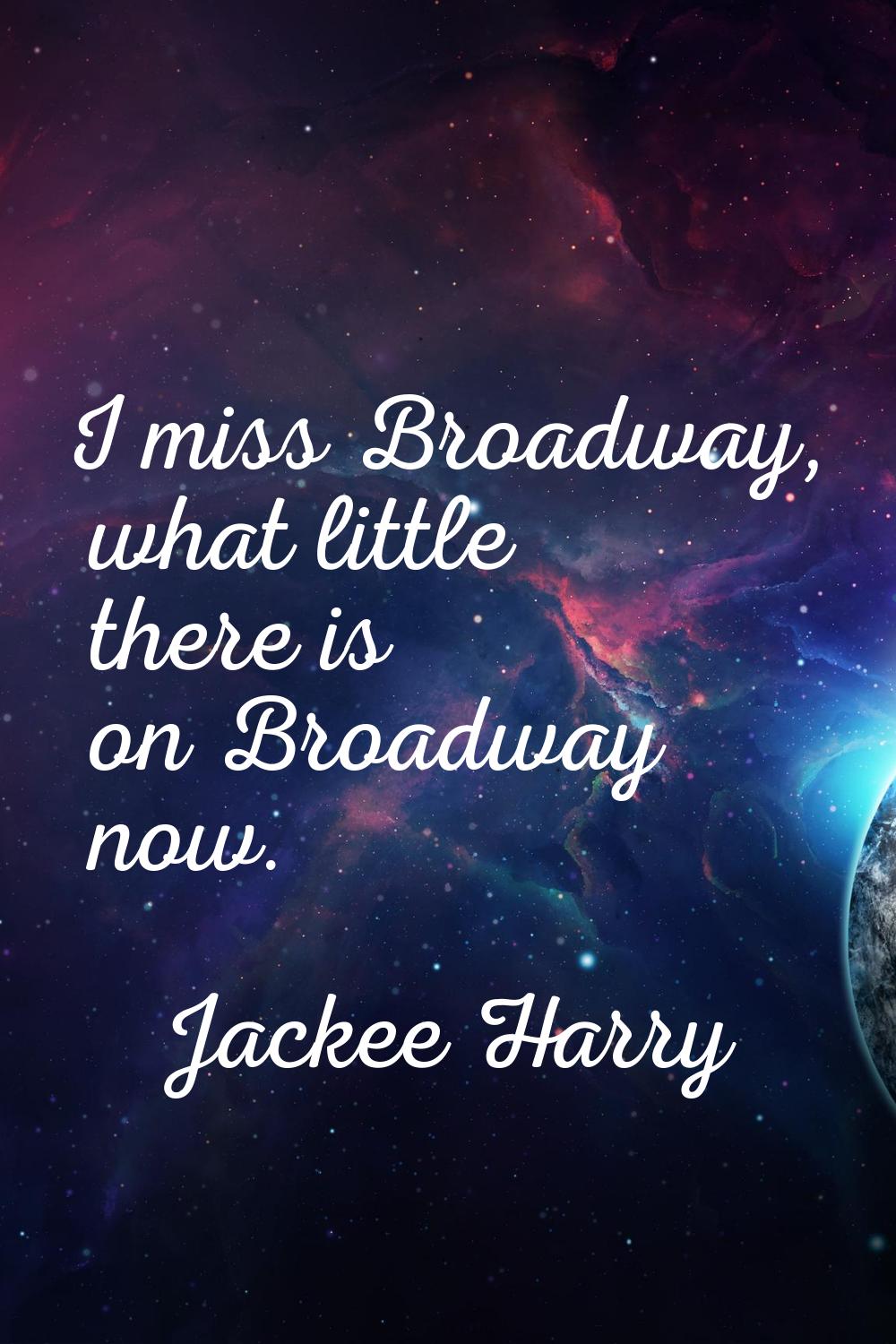 I miss Broadway, what little there is on Broadway now.