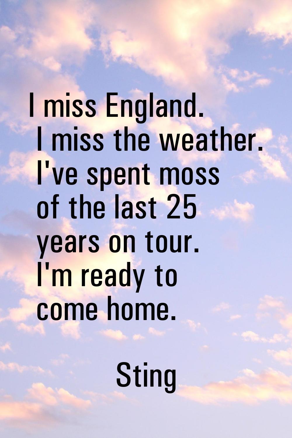 I miss England. I miss the weather. I've spent moss of the last 25 years on tour. I'm ready to come