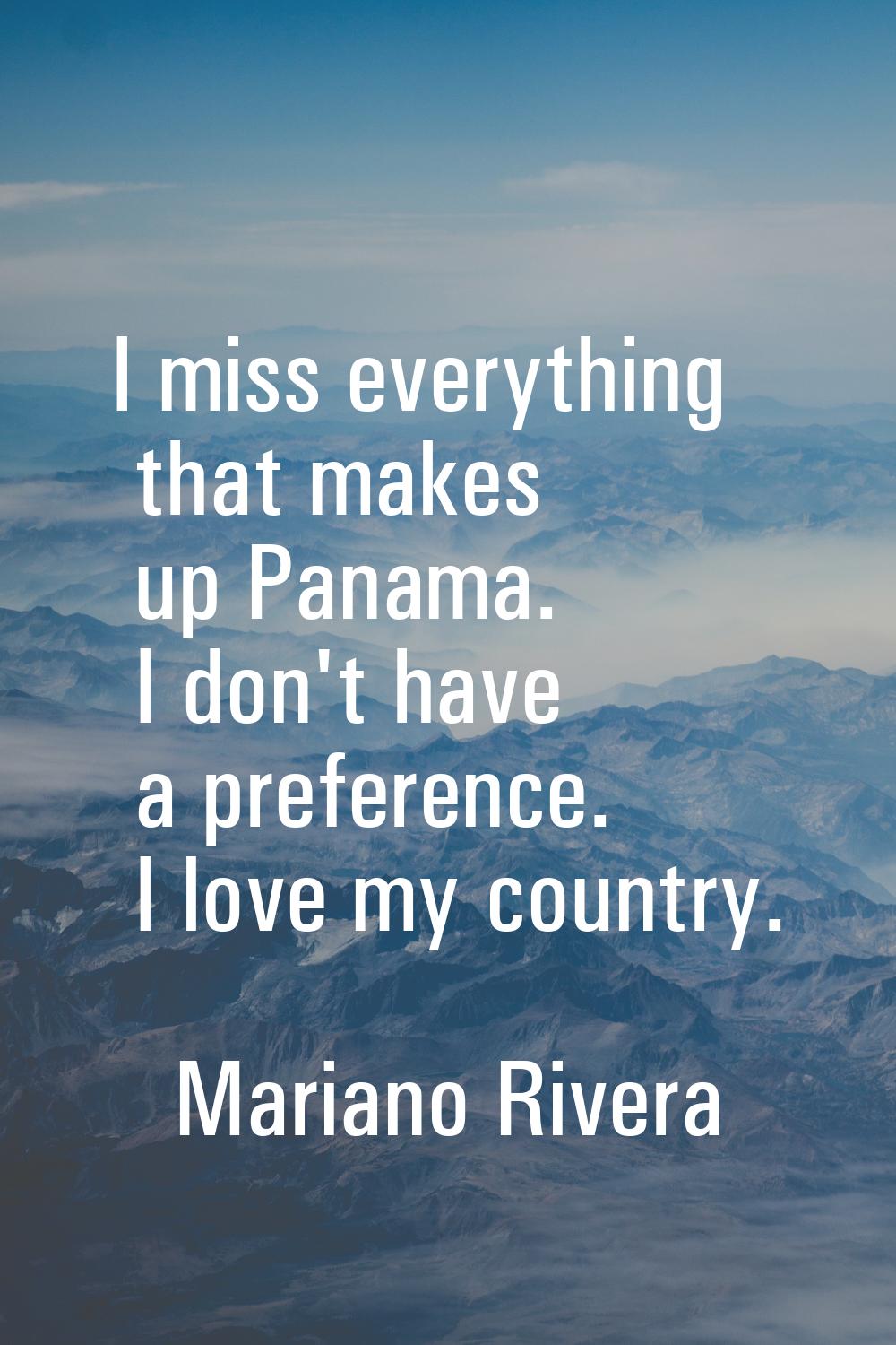 I miss everything that makes up Panama. I don't have a preference. I love my country.