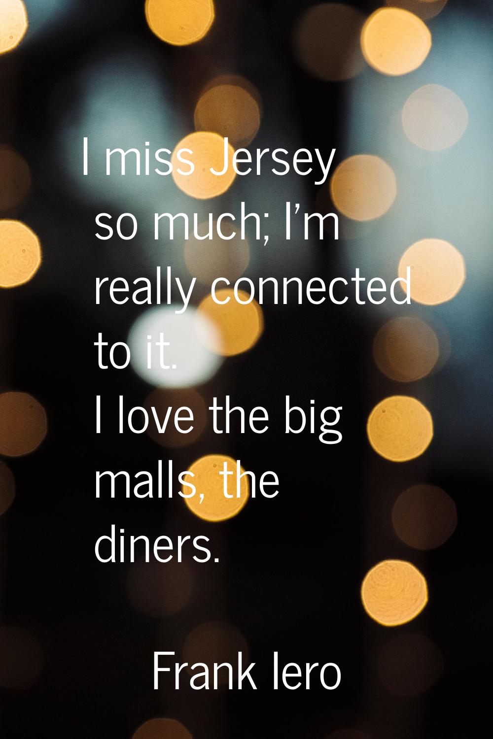 I miss Jersey so much; I'm really connected to it. I love the big malls, the diners.