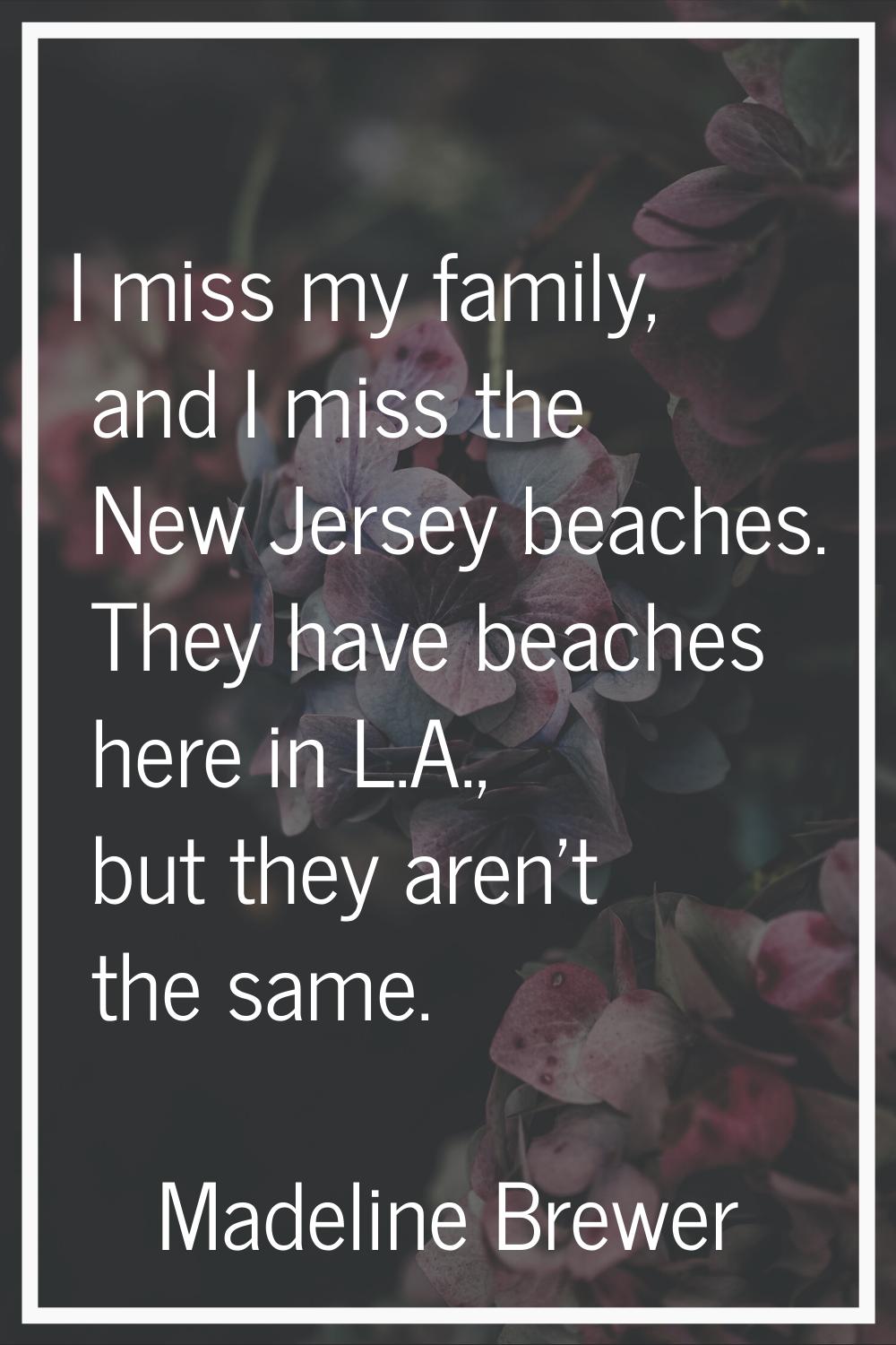 I miss my family, and I miss the New Jersey beaches. They have beaches here in L.A., but they aren'