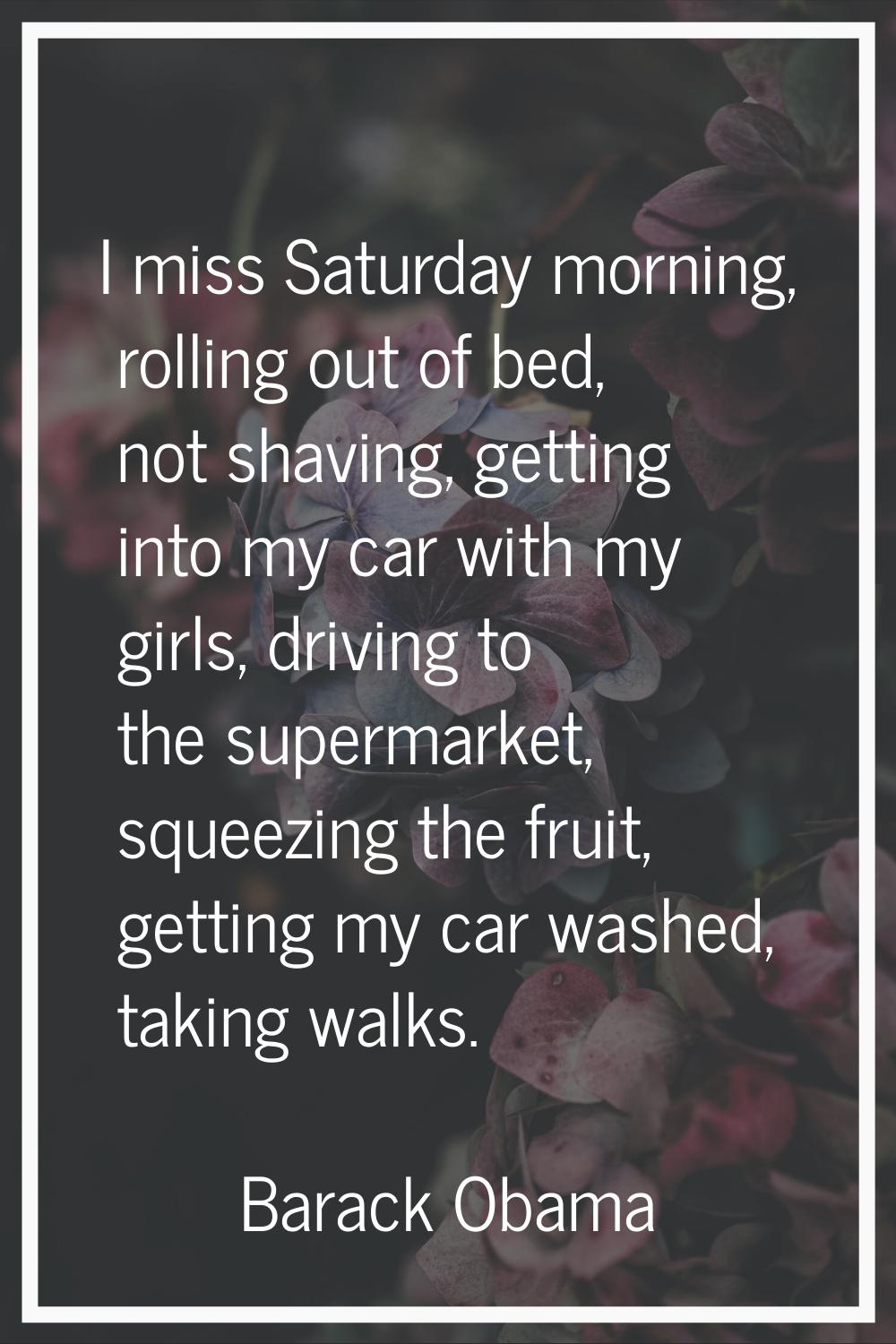 I miss Saturday morning, rolling out of bed, not shaving, getting into my car with my girls, drivin