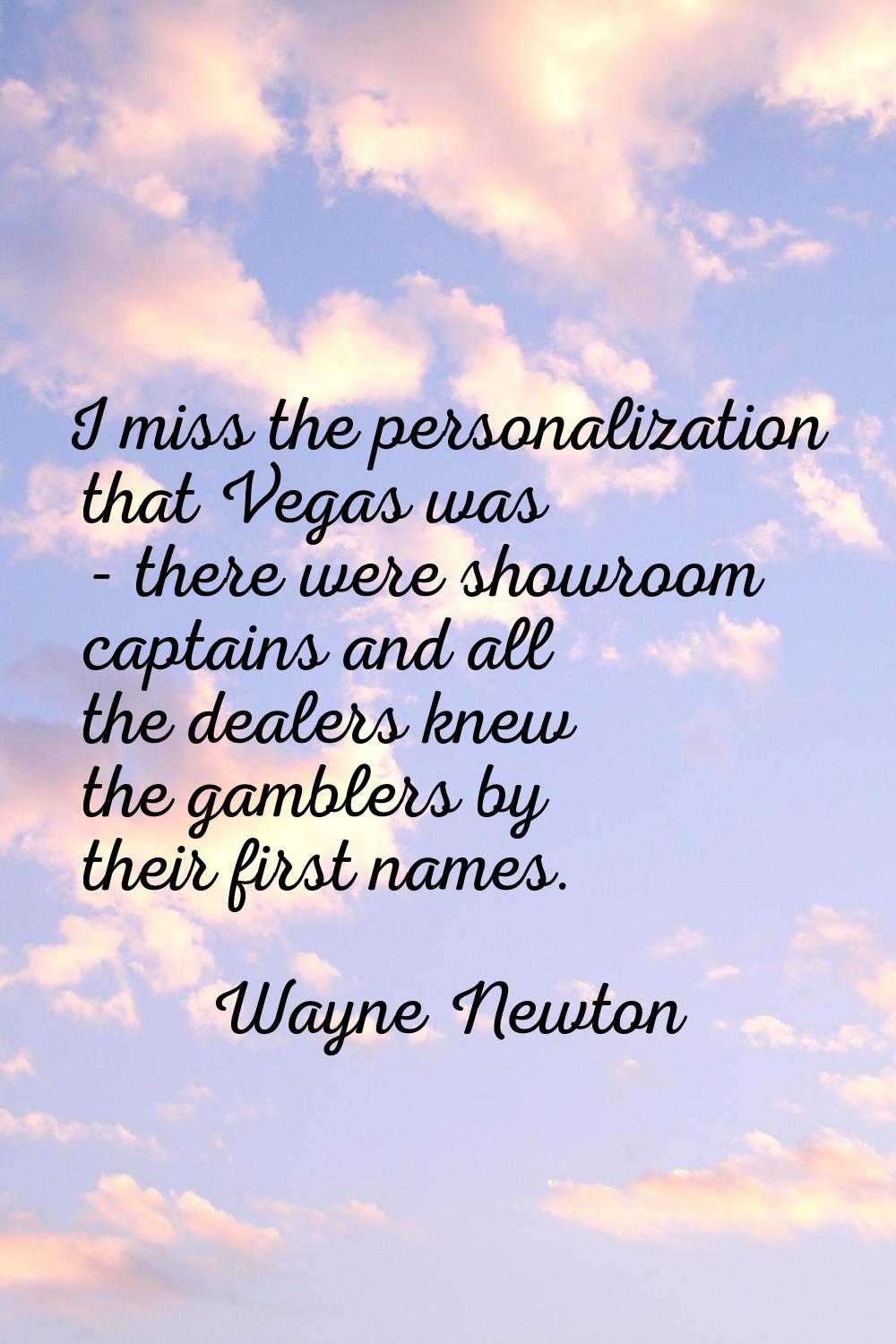 I miss the personalization that Vegas was - there were showroom captains and all the dealers knew t