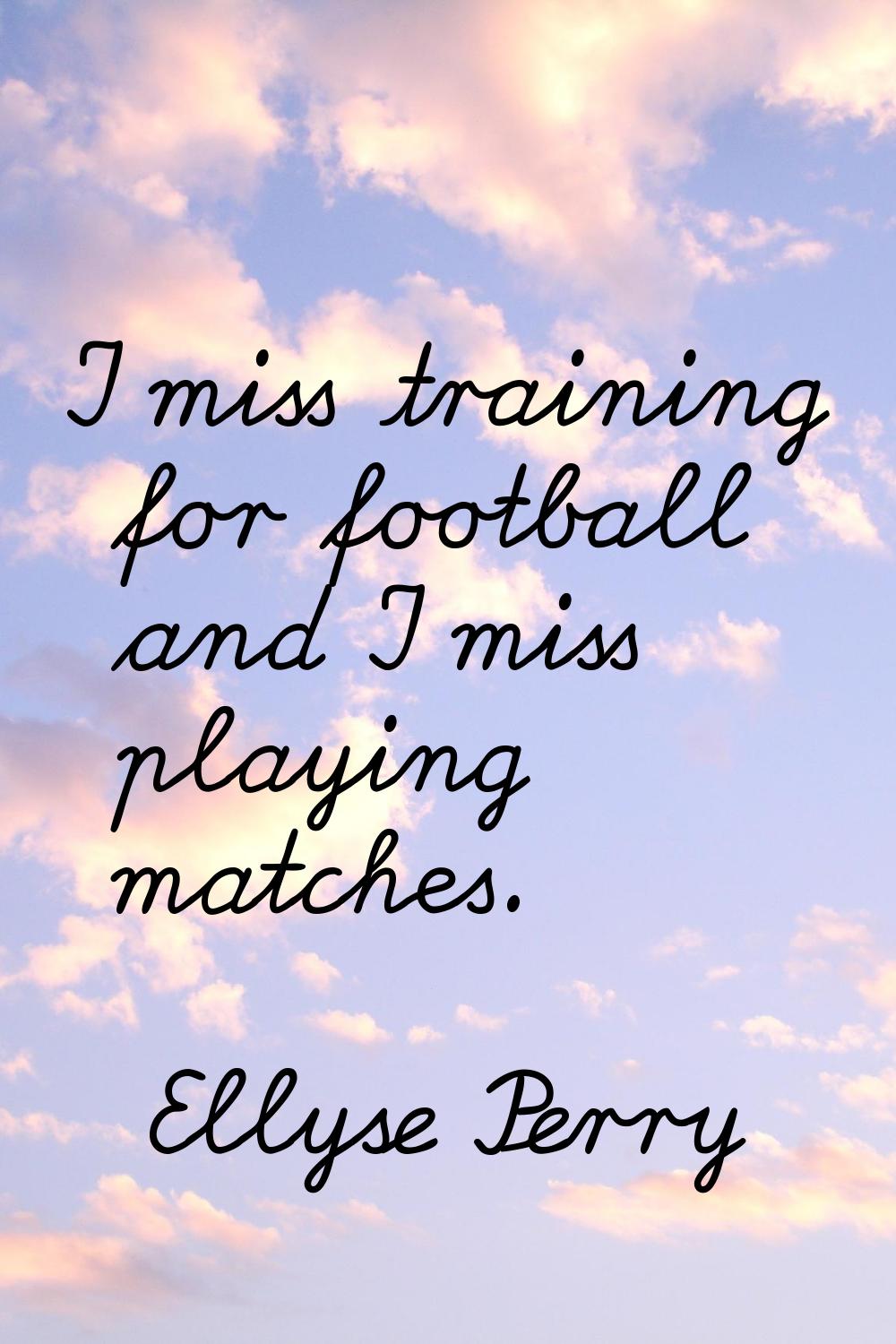 I miss training for football and I miss playing matches.