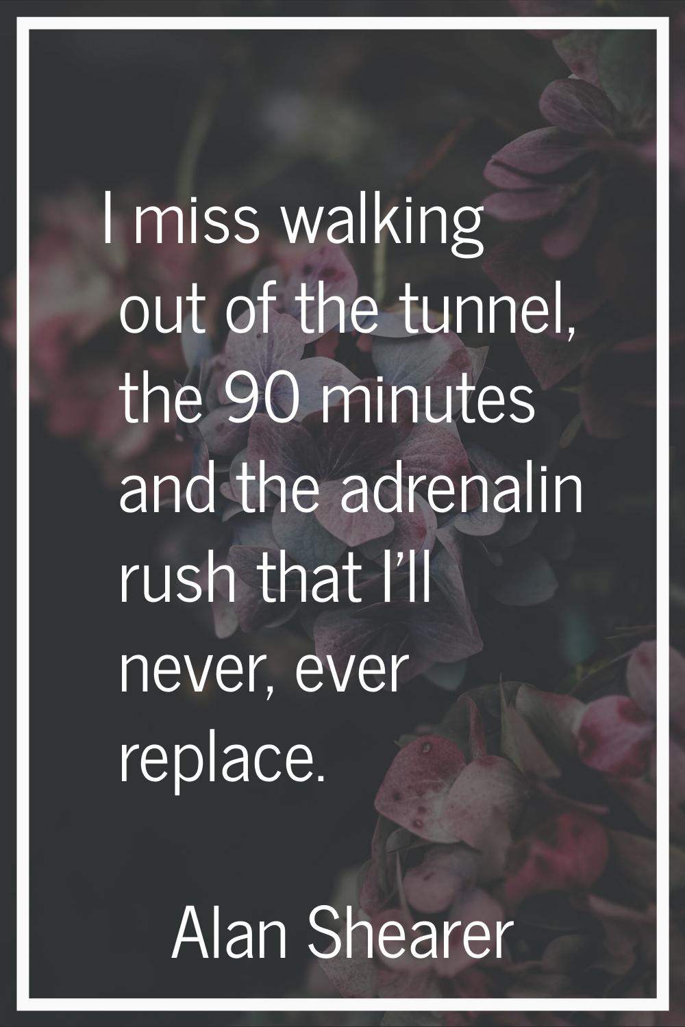 I miss walking out of the tunnel, the 90 minutes and the adrenalin rush that I'll never, ever repla