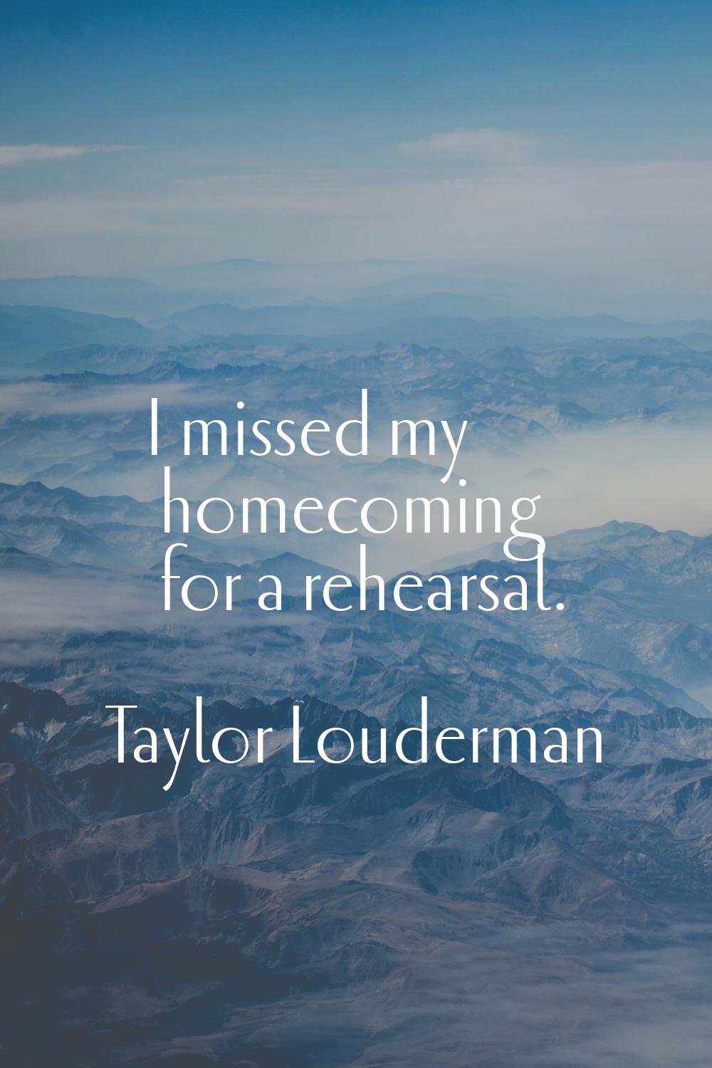 I missed my homecoming for a rehearsal.