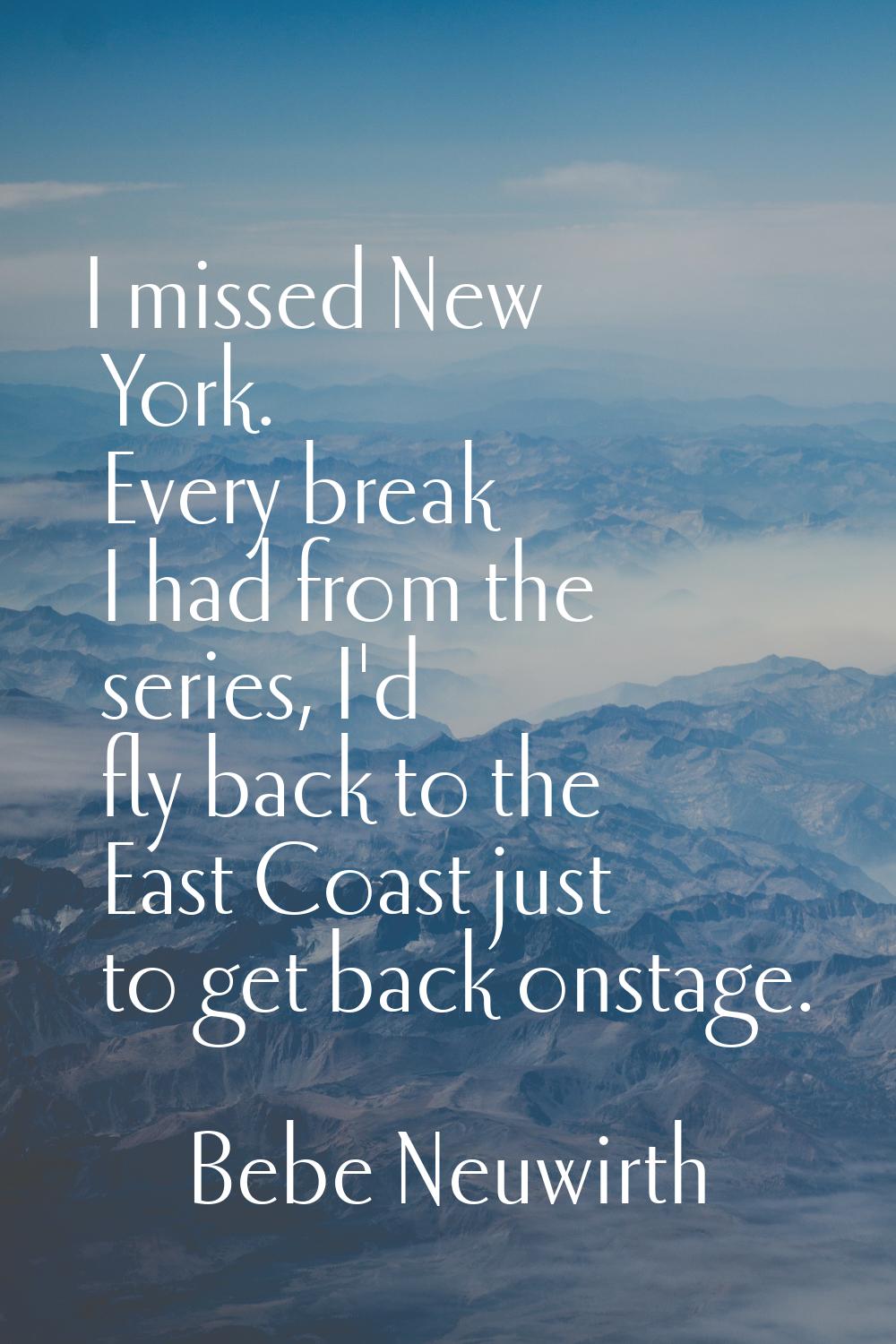 I missed New York. Every break I had from the series, I'd fly back to the East Coast just to get ba