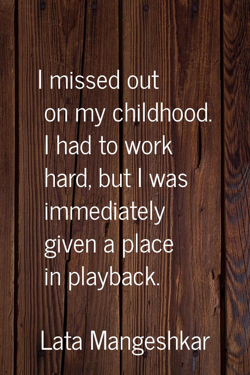 I missed out on my childhood. I had to work hard, but I was immediately given a place in playback.