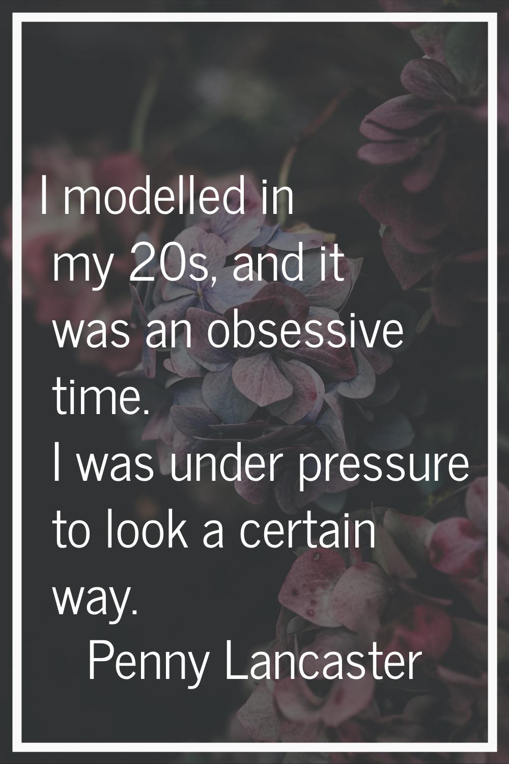I modelled in my 20s, and it was an obsessive time. I was under pressure to look a certain way.