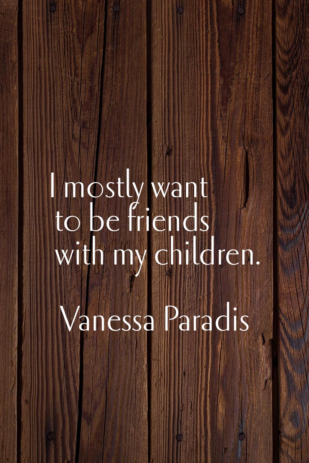 I mostly want to be friends with my children.