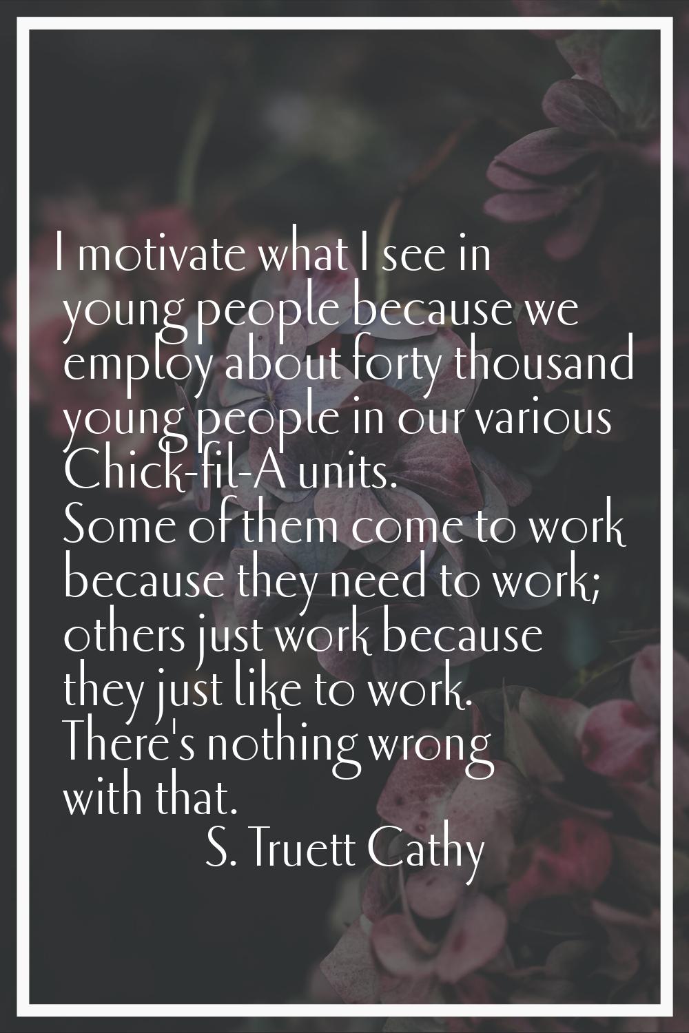 I motivate what I see in young people because we employ about forty thousand young people in our va