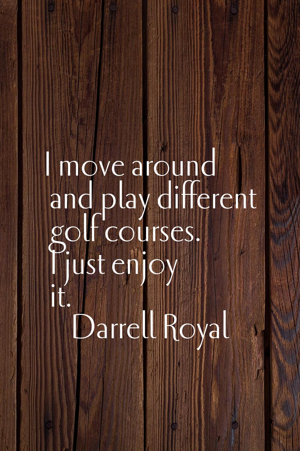 I move around and play different golf courses. I just enjoy it.