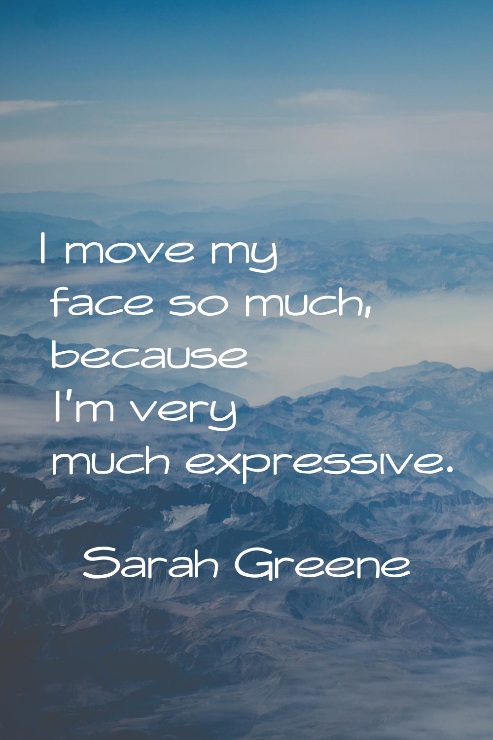 I move my face so much, because I'm very much expressive.