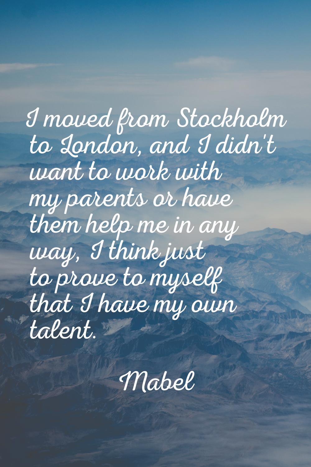 I moved from Stockholm to London, and I didn't want to work with my parents or have them help me in