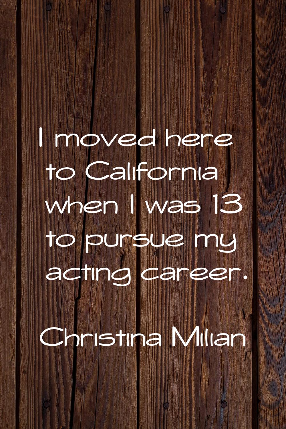 I moved here to California when I was 13 to pursue my acting career.