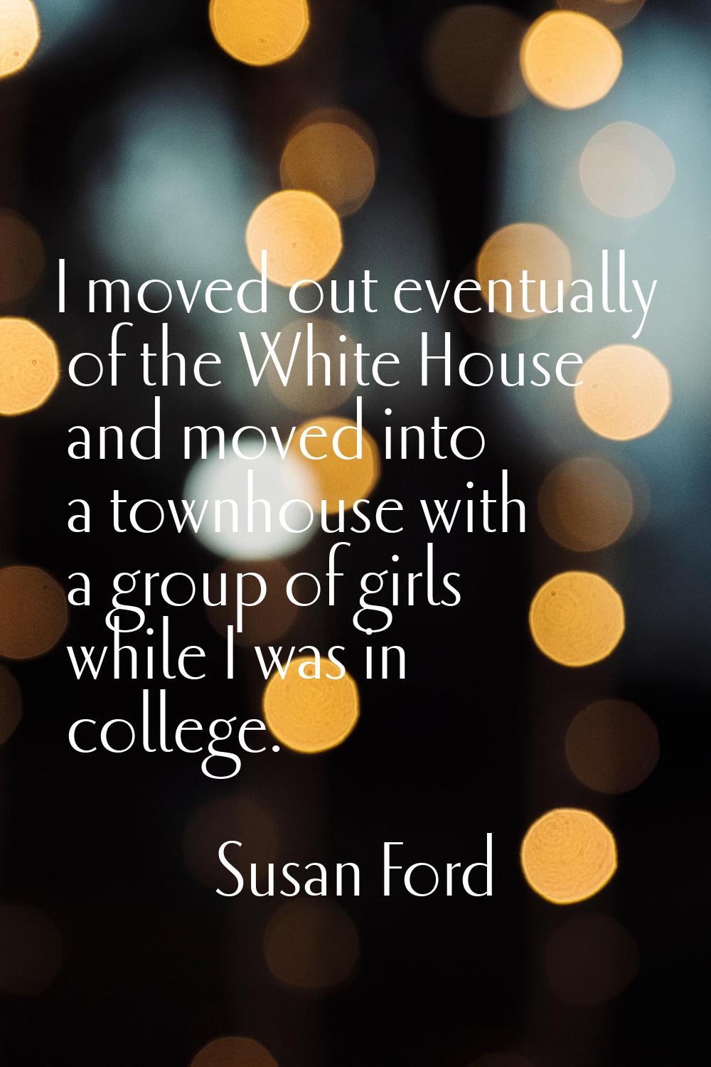 I moved out eventually of the White House and moved into a townhouse with a group of girls while I 