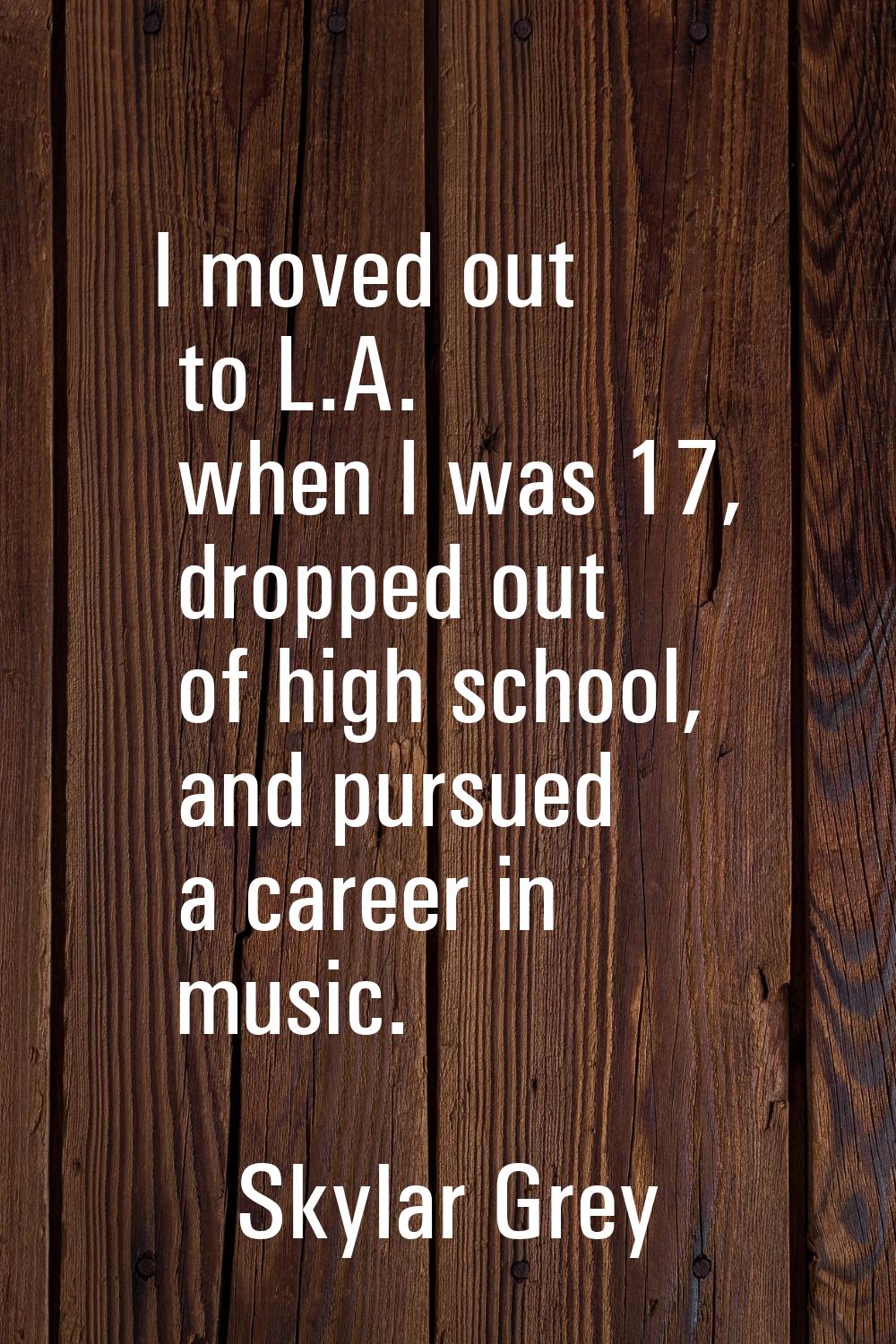 I moved out to L.A. when I was 17, dropped out of high school, and pursued a career in music.