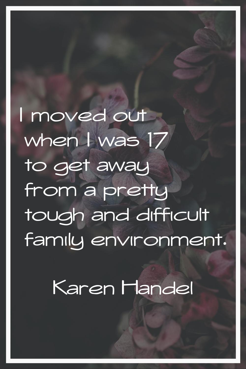 I moved out when I was 17 to get away from a pretty tough and difficult family environment.